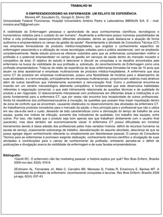 TRABALHO 94

               O EMPREENDEDORISMO NA ENFERMAGEM: UM RELATO DE EXPERIÊNCIA
              Moreira AP, Escudeiro CL, Giorgio D, Silvino ZR.
Universidade Federal Fluminense, Hospital Universitário Antônio Pedro e Laboratórios BBRAUN S/A. E - mail:
moreira.ana78@gmail.com

A visibilidade da Enfermagem perpassa o aprofundado de seus conhecimentos científicos, tecnológicos e
humanísticos voltados para o cuidado do ser humano1. Atualmente a enfermeira possui inúmeras possibilidades de
trilhar a vida profissional desempenhando diferentes atividades; dentre as quais destaca-se a atuação de forma
autônoma e empreendedora no campo da gestão da saúde2. Recentemente a atividade de Consultoria Técnica (CT)
nas empresas fornecedoras de produtos médico-hospitalares, que engloba o conhecimento específico de
enfermagem associando-o a utilização de novas tecnologias voltadas para a prática assistencial, vem se ampliando
consideravelmente. Neste estudo procura-se oferecer subsídios para que as enfermeiras compreendam melhor a
profissão e o potencial empreendedor no campo de gestão em serviços de saúde dentro do mercado inovador e
competitivo da área. O objetivo do estudo é descrever e discutir as conquistas e os desafios encontrados pela
enfermeira na busca da visibilidade de sua profissão e, sobretudo, do reconhecimento da Enfermagem como uma
profissão empreendedora. Trata-se de relato de experiência de duas enfermeiras formadas há mais de 10 anos que
atuam na área assistencial e empresas multinacionais de produtos médico-hospitalares. A enfermeira que atua
como CT de produtos em empresas multinacionais, possui uma flexibilidade de horários para o desempenho de
suas atividades; e a remuneração, principalmente em empresas multinacionais, proporcionam salários mais atrativos
além de outros benefícios que indiretamente aumentam a remuneração final. Como o profissional encontra-se
inserido em um cenário mercadológico altamente competitivo, é fundamental que este desenvolva habilidades
referentes à negociação comercial, o que está intimamente relacionada às questões técnicas e de qualidade do
produto a ser negociado. O relacionamento interpessoal com profissionais em diferentes áreas e instituições é um
ponto fundamental para a enfermeira CT, que por vezes não encontra boa receptividade de outros profissionais.
Ainda há resistência dos profissionais/usuários à inovação, às questões que possam lhes trazer inquietação dentro
da zona de conforto que se encontram, causando obstáculos no desenvolvimento das atividades da enfermeira CT.
Ao trabalharmos produtos inovadores para o mercado da saúde, o foco principal para o profissional que não o utiliza
em seu dia-a-dia será o custo, deixando de lado características como a otimização do tempo de trabalho de uma
equipe, queda nos índices de infecção, aumento dos indicadores de qualidade, (re) trabalho das equipes, entre
outros. Por isso, não basta que o produto seja bom apenas aos que trabalham diretamente com o usuário final
(paciente), mas deve também ser economicamente viável. A enfermeira CT possui dificuldade em ministrar
treinamentos devido à baixa adesão dos profissionais pelos mais variados motivos: déficit de recursos humanos na
escala de serviço, ocasionando sobrecarga de trabalho, desvalorização do assunto abordado, descrença de que se
possa agregar algum conhecimento relevante ou simplesmente por desinteresse pessoal. O campo de Consultoria
Técnica para as enfermeiras é promissor exigindo dedicação, conhecimento técnico-científico e divulgação de suas
atividades e contribuições para o campo de conhecimento da profissão; entretanto percebe-se o déficit de
publicações e divulgação acerca da visibilidade da enfermagem e de suas facetas empreendedoras.


Bibliografia:
        1Gentil RC. O enfermeiro não faz marketing pessoal: a história explica por quê? Rev Bras Enferm, Brasília
        2009 nov-dez; 62(6): 916-8.

        2Erdmann AL, Fernandes JV, Melo C, Carvalho BR, Menezes Q, Freitas R, Emarinony E, Backes MT. A
        visibilidade da profissão de enfermeiro: reconhecendo conquistas e lacunas. Rev Bras Enferm, Brasília 2009
        jul-ago; 62(4): 637-43.
 