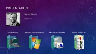 PRÉSENTATION
Laurent Staelens
laurents.fr
Environnement Naviguer dans l’ordinateur Exploiter les données Utiliser un logiciel
 