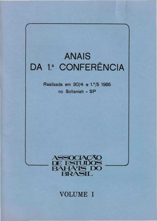 ^

ANAIS
DA 1." CONFERÊNCIA
Realizada em 3 0 / 4 e 1.°/5 1985
no Soltanieh - SP

ASSOCIAÇÃO
DE E S T U D O S
B A H Á Í S DO
BRASIL
VOLUME I

;

 