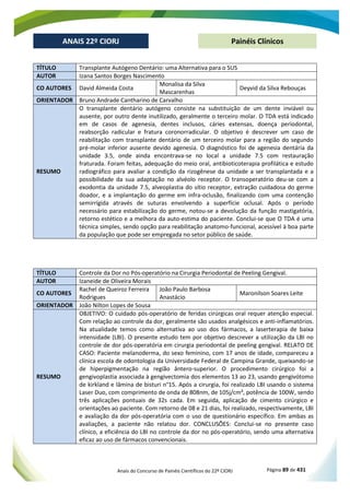 Anais do Concurso de Painéis Científicos do 22º CIORJ Página 89 de 431
ANAIS 22º CIORJ
ANAIS 22º CIORJ Painéis Clínicos
TÍTULO Transplante Autógeno Dentário: uma Alternativa para o SUS
AUTOR Izana Santos Borges Nascimento
CO AUTORES David Almeida Costa
Monalisa da Silva
Mascarenhas
Deyvid da Silva Rebouças
ORIENTADOR Bruno Andrade Cantharino de Carvalho
RESUMO
O transplante dentário autógeno consiste na substituição de um dente inviável ou
ausente, por outro dente inutilizado, geralmente o terceiro molar. O TDA está indicado
em de casos de agenesia, dentes inclusos, cáries extensas, doença periodontal,
reabsorção radicular e fratura coronorradicular. O objetivo é descrever um caso de
reabilitação com transplante dentário de um terceiro molar para a região do segundo
pré-molar inferior ausente devido agenesia. O diagnóstico foi de agenesia dentária da
unidade 3.5, onde ainda encontrava-se no local a unidade 7.5 com restauração
fraturada. Foram feitas, adequação do meio oral, antibioticoterapia profilática e estudo
radiográfico para avaliar a condição da rizogênese da unidade a ser transplantada e a
possibilidade da sua adaptação no alvéolo receptor. O transoperatório deu-se com a
exodontia da unidade 7.5, alveoplastia do sítio receptor, extração cuidadosa do germe
doador, e a implantação do germe em infra-oclusão, finalizando com uma contenção
semirrígida através de suturas envolvendo a superfície oclusal. Após o período
necessário para estabilização do germe, notou-se a devolução da função mastigatória,
retorno estético e a melhora da auto-estima do paciente. Conclui-se que O TDA é uma
técnica simples, sendo opção para reabilitação anatomo-funcional, acessível à boa parte
da população que pode ser empregada no setor público de saúde.
TÍTULO Controle da Dor no Pós-operatório na Cirurgia Periodontal de Peeling Gengival.
AUTOR Izaneide de Oliveira Morais
CO AUTORES
Rachel de Queiroz Ferreira
Rodrigues
João Paulo Barbosa
Anastácio
Maronilson Soares Leite
ORIENTADOR João Nilton Lopes de Sousa
RESUMO
OBJETIVO: O cuidado pós-operatório de feridas cirúrgicas oral requer atenção especial.
Com relação ao controle da dor, geralmente são usados analgésicos e anti-inflamatórios.
Na atualidade temos como alternativa ao uso dos fármacos, a laserterapia de baixa
intensidade (LBI). O presente estudo tem por objetivo descrever a utilização da LBI no
controle de dor pós-operatória em cirurgia periodontal de peeling gengival. RELATO DE
CASO: Paciente melanoderma, do sexo feminino, com 17 anos de idade, compareceu a
clínica escola de odontologia da Universidade Federal de Campina Grande, queixando-se
de hiperpigmentação na região ântero-superior. O procedimento cirúrgico foi a
gengivoplastia associada à gengivectomia dos elementos 13 ao 23, usando gengivótomo
de kirkland e lâmina de bisturi n°15. Após a cirurgia, foi realizado LBI usando o sistema
Laser Duo, com comprimento de onda de 808nm, de 105j/cm², potência de 100W, sendo
três aplicações pontuais de 32s cada. Em seguida, aplicação de cimento cirúrgico e
orientações ao paciente. Com retorno de 08 e 21 dias, foi realizado, respectivamente, LBI
e avaliação da dor pós-operatória com o uso de questionário específico. Em ambas as
avaliações, a paciente não relatou dor. CONCLUSÕES: Conclui-se no presente caso
clínico, a eficiência do LBI no controle da dor no pós-operatório, sendo uma alternativa
eficaz ao uso de fármacos convencionais.
 