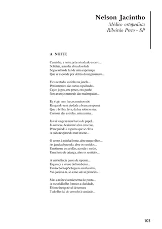 103
Nelson Jacintho
Médico ortopedista
Ribeirão Preto - SP
A NOITE
Caminha, a noite pela estrada do escuro...
Solitária,aminhaalmadesolada
Segue o fio de luz de uma esperança
Que se esconde por detrás do negro muro...
Fico sentado sozinho na janela...
Pensamentos são cartas espalhadas,
Cujos jogos, ora perco, ora ganho
Nos avanços naturais das madrugadas...
Eu viajo num barco a muitos nós
Rasgando sem piedade a branca espuma
Que o brilho, lava, da lua sobre o mar,
Como o das estrelas, uma a uma...
Já vai longe o meu barco de papel...
Já some no horizonte a luz em cone,
Perseguindo a espuma que se eleva
A cada respirar do mar insone...
O vento, à minha frente, abre meus olhos...
As janelas batendo, abre os ouvidos...
Um tiro na escuridão, acorda o medo,
Um choro de criança, abre os sentidos...
A ambulância passa de repente...
Esganiça a sirene do bombeiro...
Umincêndiopõefogonaminhaalma,
Vai queimá-la, se a não salvar primeiro...
Mas a noite é a mãe terna do poeta...
A escuridão lhe fornece a claridade,
Éfonteinesgotáveldeternura
Tudo lhe dá, do consolo à saudade...
x jornada - anais_21x297_136p.pmd 10/9/2009, 14:09103
 