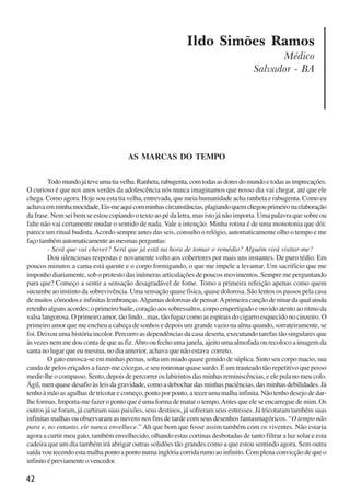 42
Ildo Simões Ramos
Médico
Salvador - BA
AS MARCAS DO TEMPO
Todomundojáteveumatiavelha.Ranheta,rabugenta,comtodasasdoresdomundoetodasasimprecações.
O curioso é que nos anos verdes da adolescência nós nunca imaginamos que nosso dia vai chegar, até que ele
chega. Como agora. Hoje sou esta tia velha, entrevada, que meia humanidade acha ranheta e rabugenta. Como eu
achavaemminhamocidade.Eis-meaquicomminhascircunstâncias,plagiandoquemchegouprimeironaelaboração
da frase. Nem sei bem se estou copiando o texto ao pé da letra, mas isto já não importa. Uma palavra que sobre ou
falte não vai certamente mudar o sentido de nada. Vale a intenção. Minha rotina é de uma monotonia que dói:
parece um ritual budista.Acordo sempre antes das seis, consulto o relógio, automaticamente olho o tempo e me
façotambémautomaticamenteasmesmasperguntas:
- Será que vai chover? Será que já está na hora de tomar o remédio? Alguém virá visitar-me?
Dou silenciosas respostas e novamente volto aos cobertores por mais uns instantes. De puro tédio. Em
poucos minutos a cama está quente e o corpo formigando, o que me impele a levantar. Um sacrifício que me
imponho diariamente, sob o protesto das inúmeras articulações de poucos movimentos. Sempre me perguntando
para que? Começo a sentir a sensação desagradável de fome. Tomo a primeira refeição apenas como quem
sucumbe ao instinto da sobrevivência. Uma sensação quase física, quase dolorosa. São lentos os passos pela casa
demuitoscômodoseinfinitaslembranças.Algumasdolorosasdepensar.Aprimeiracançãodeninardaqualainda
retenho alguns acordes; o primeiro baile, coração aos sobressaltos, corpo empertigado e ouvido atento ao ritmo da
valsa langorosa. O primeiro amor, tão lindo...mas, tão fugaz como as espirais do cigarro esquecido no cinzeiro. O
primeiro amor que me encheu a cabeça de sonhos e depois um grande vazio na alma quando, sorrateiramente, se
foi. Deixou uma história incolor. Percorro as dependências da casa deserta, executando tarefas tão singulares que
àsvezesnemmedoucontadequeasfiz.Abrooufechoumajanela,ajeitoumaalmofadaourecolocoaimagemda
santa no lugar que eu mesma, no dia anterior, achava que não estava correto.
Ogatoenrosca-seemminhaspernas,soltaummiadoquasegemidodesúplica.Sintoseucorpomacio,sua
cauda de pelos eriçados a fazer-me cócegas, e seu ronronar quase surdo. É um trauteado tão repetitivo que posso
medir-lhe o compasso. Sento, depois de percorrer os labirintos das minhas reminiscências, e ele pula no meu colo.
Ágil, num quase desafio às leis da gravidade, como a debochar das minhas paciências, das minhas debilidades. Já
tenho à mão as agulhas de tricotar e começo, ponto por ponto, a tecer uma malha infinita. Não tenho desejo de dar-
lhe formas. Importa-me fazer o ponto que é uma forma de matar o tempo.Antes que ele se encarregue de mim. Os
outros já se foram, já curtiram suas paixões, seus destinos, já sofreram seus estresses. Já tricotaram também suas
infinitas malhas ou observaram as nuvens nos fins de tarde com seus desenhos fantasmagóricos. “O tempo não
para e, no entanto, ele nunca envelhece.” Ah que bom que fosse assim também com os viventes. Não estaria
agora a curtir meu gato, também envelhecido, olhando estas cortinas desbotadas de tanto filtrar a luz solar e esta
cadeira que um dia também irá abrigar outras solidões tão grandes como a que estou sentindo agora. Sem outra
saídavoutecendoestamalhapontoapontonumainglóriacorridarumoaoinfinito.Complenaconvicçãodequeo
infinitoépreviamenteovencedor.
x jornada - anais_21x297_136p.pmd 10/9/2009, 14:0842
 