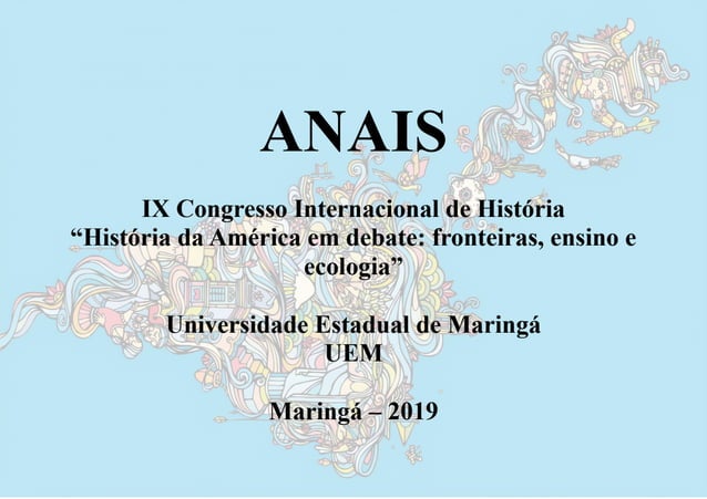 ANAIS
IX Congresso Internacional de História
“História da América em debate: fronteiras, ensino e
ecologia”
Universidade Estadual de Maringá
UEM
Maringá – 2019
 