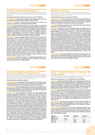 53
A n a i s d o c o n g r e s s o
P-053
O Impacto da L-Carnitina no Estado Nutricional das Crianças
Portadoras de Cardiomiopatia Dilatada Idiopática.
VITOR MANUEL PEREIRA AZEVEDO, FRANCISCO MANES ALBANESI FILHO, MARCIA BUENO
CASTIER, MARCO AURELIO SANTOS, MARIA OURINDA MESQUITA DA CUNHA, BERNARDO
RANGEL TURA.
Universidade do Estado do Rio de Janeiro Rio de Janeiro RJ BRASIL
FUNDAMENTO: A desnutrição é marcadora independente de óbito nas crian-
ças portadoras de cardiomiopatia dilatada idiopática (CMDI).
OBJETIVOS: Analisar a repercussão da introdução de L-carnitina nos
parâmetros nutricionais em crianças portadoras de CMDI.
MÉTODOS: Estudo prospectivo aberto de 11 crianças (99 a 04), comparadas
com 40 pacientes que não receberam a medicação, pareadas para sexo, cor
e idade. Administrada L-carnitina oral 50 a 100 mg/kg/dia, além do tratamento
padrão para ICC (digoxina, furosemida, espironolactona, captopril e aspirina).
Realizadas ao longo de 39 meses de evolução 118 pesagens no grupo L-
carnitina e 264 pesagens nos controles. Calculado o percentil de peso e o
índice z. Análise estatística: qui quadrado, teste t de Student, análise de
variância (ANOVA) e correlação de Pearson. Utilizado alfa=0,05.
RESULTADOS: Grupo L-carnitina: idade=45,8 meses (4 a 188), sendo 72,7%
(IC95=39,3% a 92,7%) (p=0,033) menores de 2 anos e do sexo feminino e
45,4% (IC95=18,1% a 75,4%) (p=0,67) brancas. A maioria dos pacientes
(90,9%; IC95=57,1% a 99,5%) era grave, classe funcional III e IV (p=0,001),
não tendo ocorrido óbitos no período. Não houve diferença (L-carnitina vs
controle) no percentil de peso inicial (44,7±36,7 vs 39,3±32,5) (p=0,63) e no
índice z (–0,42±1,46 vs 0,33±1,29) (p=0,83). Tempo médio de evolução antes
do início da L-carnitina: 8,6±5,7 meses. A ANOVA demonstrou aumento do
percentil de peso (p=0,0009) e no índice z (p=0,0004) após o início da L-
carnitina. No grupo controle a ANOVA não demonstrou significância para o
percentil de peso (p=0,54) e o índice z (p=0,52). Houve correlação positiva no
grupo L-carnitina: percentil de peso (r=0,43 – p<0,001) e índice z (r=0,44 –
p<0,001), porém não foi observada correlação no grupo controle: percentil
(r=0,09 – p=0,25) e índice z (r=0,11 – p=0,15).
CONCLUSÃO: Na CMDI na infância, a suplementação alimentar com L-
carnitina pode auxiliar na recuperação nutricional, facilitando a reversão do
quadro de caquexia comum nesta entidade.
P-054
Experiência com uso de Levosimendan em pacientes com Insu-
ficiência Cardíaca avançada.
GUSTAVO GOUVÊA, FERNANDA NOGUEIRA, GUSTAVO BARBIRATO, ANDREA HADDAD,
ALEXANDRE ROUGE, LUIS EDUARDO DRUMOND, JOSE KEZEN, AUGUSTO NENO, BRUNO
HELLMUTH, ROBERTO HUGO DA COSTA LINS.
Casa de Saúde São José rio de janeiro RJ BRASIL.
FUNDAMENTOS: O uso de Levosimendan (LS), inotrópico sensibilizador de
canais de cálcio, vem sendo descrito em diferentes modelos de pacientes
(pts) com insuficiência cardíaca (IC). Entretanto, a forma, tempo de adminis-
tração e uso de drogas concomitantes variam entre os estudos.
OBJETIVO: Descrever a experiência com uso de LS em pts com IC avançada
internados em uma unidade coronariana.
MÉTODOS: Analisados 17 pts, 58% masculinos, todos em classe funcional
IV (NYHA) com média de idade de 74,65±9,5 anos. Doze (70,5%) pts de
etiologia isquêmica, 4 (23,5%) idiopáticos e 1 (5,8%) taquicardiomiopatia.
Três (17,6%) desenvolveram IC aguda após infarto e o restante por
descompensação de IC crônica. Em 7(41,1%) pts fatores cardiovasculares
foram a causa de descompensação, em 6(35,2%)identificou-se falha na tera-
pêutica, e 4 (23%) descompensaram por causas infecciosas. Resultados: A
fração de ejeção ventricular esquerda média foi de 32,5±7,3%. A pressão
arterial sistólica (PAS) basal foi de 133,2±23,9mmHg e a PAS durante infusão
da droga foi de 107,1±20,1mmHg (p=0,002). O tempo médio de uso da droga
foi de 34,2±16,9h. Cinco (29%) utilizaram nitroglicerina e 3 (17,6%)uso de
dobutamina. Quatro (23,5%) pts desenvolveram hipotensão arterial e em 3
(17,6%) pts foi suspensa a droga, com pronta recuperação hemodinâmica.
Este foi o único efeito colateral observado. Em 9 (53%) pts foi usado bolus,
não induzindo hipotensão significativa. Não houve piora da função renal após
infusão da droga. Mesmo nos pts com descompensação por infecção a droga
foi usada com segurança, sendo descontinuada apenas em 1 após 15h de
infusão.
CONCLUSÃO: Foi possível a utilização da droga em um grupo de pts com
causas diversas de descompensação, por tempo maior que o padrão, com ou
sem dose de ataque. O uso de LS não gerou efeitos adversos maiores, tendo
sido utilizado com segurança na população estudada.
P-055
Função renal como preditor de Prognóstico Intra-hospitalar no
Paciente com Insuficiência Cardíaca descompensada
MARCO ANTONIO DA COSTA OLIVEIRA, LUIZ FELIPE NOGUEIRA, JULIANA DE MEDEIROS
RANGEL, RACHEL RANGEL VICTER, RACHEL MATOS PEREIRA FERNANDES, RICARDO DE
MENEZES RONCHETTI, TATIANA WANDERLEY RODRIGUES, JULIANA MUTEIRA ESTEVES
SILVA, LIGIA SARMET C F RABELLO, HERALDO JOSE VICTER.
PROCORDIS S/A NITEROI RJ BRASIL.
FUNDAMENTOS: Diversos estudos clínicos têm demonstrado que a presen-
ça de insuficiência renal aguda ou crônica compromete o prognóstico intra-
hospitalar dos pacientes com insuficiência cardíaca descompensada.
METODOLOGIA: Foram avaliados pacientes consecutivos, internados em am-
biente de terapia intensiva, em fase descompensada de insuficiência cardía-
ca. Realizada avaliação clínica (sexo, idade, peso, altura, IMC, HAS, DM), Na,
K, Uréia, creatinina e estudo de ecocardiograma.
RESULTADOS: Foram analisados 31 pacientes, com idade média 69 anos
(44-88a), sendo 48,3% masculinos, 51,7% femininos. Vinte e quatro (77,4%)
pacientes apresentavam >65 anos e 7 (32,6%) pacientes com < 65 anos.
Ocorreram 8 (25,8%) óbitos, não havendo diferença em relação a idade e
sexo. O valor médio de uréia foi de 58,6 (22-176mg/dL), e o valor médio da
creatinina foi de 1,45 (0,4-5,0mg/dL). Quatorze (45,1%) pacientes apresenta-
vam creatinina > 1,3mg/dL, tendo 50% evoluído ao óbito, e 17 (54,9%) paci-
entes apresentavam creatinina < 1,3mg/dL, com 5,8% de mortalidade, valor
p= 0,007, RR= 8,50 (1,18-61,0). Dez (32,2%) pacientes apresentavam IRC
na admissão, tendo 50% evoluído ao óbito durante a internação. Quatro (12,9%)
pacientes evoluíram com IRA durante a internação, com 75% de óbitos, e 17
(54,8%) pacientes com boa função renal, sem óbitos nesse grupo. Pacientes
com IRC prévia apresentaram uma mortalidade mais elevada, em relação aos
pacientes com boa função renal, valor p=0,003. Os pacientes com IRA tam-
bém apresentaram uma maior mortalidade, em relação ao grupo de normais,
valor p=0,003. Nenhuma diferença significativa de mortalidade entre os paci-
entes com IRA ou IRC. Conclusão: Os pacientes com creatinina elevada
(>1,3mg/dL) e/ou uréia elevada (> 40mg/dL) apresentaram maior mortalida-
de. Tanto a IRC ou IRA manifestaram uma maior mortalidade durante a
internação de pacientes com insuficiência cardíaca descompensada.
P-056
Utilidade da ressonância magnética com realce tardio no diag-
nóstico e tratamento cirúrgico de pacientes com
endomiocardiofibrose
VERA MARIA CURY SALEMI, CARLOS EDUARDO ROCHITTE, SERGIO ALMEIDA DE OLI-
VEIRA, FABIO FERNANDES, JOALBO MATOS ANDRADE, CHARLES MADY.
Instituto do Coração (InCor) - HC-FMUSP São Paulo SP BRASIL.
OBJETIVO: A endomiocardiofibrose (EMF) é uma cardiomiopatia restritiva, cujo
diagnóstico diferencial inclui doenças cardíacas com obliteração apical. O trata-
mento é a ressecção do tecido fibroso (TF) em pacientes (pac.) sintomáticos. A
ressonância magnética com técnica de realce tardio (TRT) com o uso de
gadolíneo (Gd) permite a detecção de necrose miocárdica, inflamação e fibrose.
O objetivo deste estudo foi analisar a utilidade da TRT em pac. com EMF.
MÉTODOS: Foram estudados prospectivamente 24 pac. (19 mulheres, 58±11
anos) com EMF, 4 (17%) com comprometimento predominante do ventrículo
direito (VD), 12 (50%) com comprometimento predominante do ventrículo
esquerdo (VE) e 8 (33%) com envolvimento biventricular. Seis (25%) pac.
foram submetidos a ressecção do TF do VE e foram analisados pela TRT no
pré- e pós-operatório. As imagens foram adquiridas após 10-20 minutos da
infusão em bolus de 0.2 mmol/kg de Gd. Foi analisada a %TF VE (%FT)= TF
VE/massa VE.
RESULTADOS: Todos os casos cirúrgicos foram confirmados como EMF du-
rante a cirurgia e pela anatomia-patológica. Os dados estão na Tabela 1. A
fibrose do VE foi reduzida significativamente no pós-operatório (Tabela 1
*p<0.05, pré- versus pós-operatório).
CONCLUSÕES: A TRT é útil para: 1) confirmar o diagnótico da EMF, permi-
tindo o diagnóstico diferencial com trombo apical, hipertrofia e tumor, 2) de-
tectar e quantificar o tecido fibroso tanto no pré- como no pós-operatório em
ambos os ventrículos e 3) localizar de forma precisa o tecido fibroso, essencial
para o planejamento cirúrgico.
 