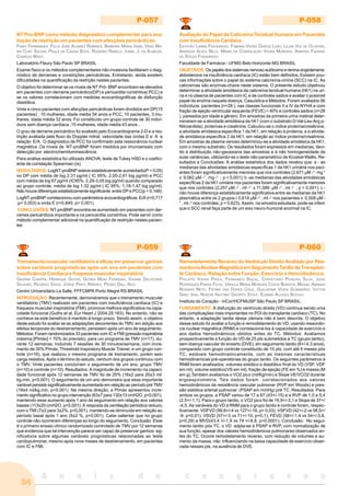 A n a i s d o c o n g r e s s o
54
P-057
NT Pro-BNP como método diagnóstico complementar para ava-
liação de restrição em pacientes com afecções pericárdicas.
FABIO FERNANDES, FELIX JOSE ALVAREZ RAMIRES, BARBARA MARIA IANNI, VERA MA-
RIA CURY SALEMI, PAULA DE CÁSSIA BUCK, ROGÉRIO RABELO, IZABEL J. DE ALMEIDA,
CHARLES MADY.
Laboratório Fleury São Paulo SP BRASIL
Exame físico e os métodos complementares não invasivos facilitaram o diag-
nóstico de derrames e constrições pericárdicas. Entretanto, ainda existem
dificuldades na quantificação da restrição nestes pacientes.
O objetivo foi determinar se os níveis de NT Pró- BNP encontram-se elevados
em pacientes com derrame pericárdico(DP) e pericardite constritiva( PCC) e
se os valores correlacionam com medidas ecocardiográficas de disfunção
diastólica.
Vinte e cinco pacientes com afecções pericárdicas foram divididos em DP(15
pacientes) , 10 mulheres, idade média 54 anos e PCC, 10 pacientes, 3 mu-
lheres, idade média 32 anos. Foi constituído um grupo controle de 30 indiví-
duos sem doença cardíaca ,15 mulheres, idade média 43 anos .
O grau de derrame pericárdico foi avaliado pelo Ecocardiograma 2-D e a res-
trição avaliada pela fluxo do Doppler mitral, velocidade das ondas E e A e
relação E/A . O diagnóstico de PCC foi confirmado pela ressonância nuclear
magnética .Os níveis de NT-proBNP foram medidos por imunoensaio com
detecção por electrochemiluminescência.
Para análise estatística foi utilizado ANOVA, teste de Tukey HSD e o coefici-
ente de correlação Spearman (rs)
RESULTADOS: LogNT-proBNP esteve estatisticamente aumentado(P < 0.05)
no DP com média de log 2.31 pg/ml ( IC 95%: 2,00-2,61 log pg/ml) e PCC
com média de log 67 pg/ml (IC95%: 2,29-3,05 log pg/ml) quando comparado
ao grupo controle, média de log 1,32 pg/ml ( IC 95%: 1,18-1,47 log pg/ml).
Não houve diferenças estatisticamente significante entre DP e PCC(p = 0,149).
LogNT-proBNP correlacionou com parâmetros ecocardiográficas E/A (r=0,717
;p= 0,003) e onda E (r=0,845; p= 0,001).
CONCLUSÕES: NT-proBNP encontra-se aumentado em pacientes com der-
rames pericárdicos importante e na pericardite constritiva. Pode servir como
método complementar adicional na quantificação de restrição nestes pacien-
tes
P-058
Avaliação do Papel da Calicreína Tecidual Humana em Pacientes
com Insuficiência Cardíaca
ESTEVÃO LANNA FIGUEIREDO, FABIANA VIEIRA GARCIA LEÃO, LILIAN VAZ DE OLIVEIRA,
ANDREZA ALVES BELO, MARIA DA CONSOLAÇÃO VIEIRA MOREIRA, AMINTAS FABIANO
DE SOUZA FIGUEIREDO.
Faculdade de Farmácia - UFMG Belo Horizonte MG BRASIL
OBJETIVOS: Ospapéisdossistemasnervosoautônomoerenina-angiotensina-
aldosterona na insuficiência cardíaca (IC) estão bem definidos. Existem pou-
cas informações sobre o papel do sistema calicreína-cinina (SCC) na IC. As
calicreínas são enzimas-chave neste sistema. O presente estudo objetivou
determinar a atividade amidásica da calicreína tecidual humana (hK1) na uri-
na e no plasma de pacientes com IC e de controles sadios e avaliar o possível
papel da enzima naquela doença. Casuística e Métodos: Foram avaliados 56
indivíduos: pacientes (n=28 ), nas classes funcionais II a IV da NYHA e com
fração de ejeção ventricular esquerda (FEVE) < 40% e controles sadios (n=28
), pareados por idade e gênero. Em amostras da primeira urina matinal deter-
minaram-se a atividade amidásica da hK1 (com o substrato D-Val-Leu-Arg p-
Nitroanilida), proteínas e creatinina. Calculou-se o índice proteína/creatinina,
a atividade amidásica específica 1 da hK1, em relação à proteína, e a ativida-
de amidásica específica 2 da hK1, em relação ao índice proteína/creatinina.
Em amostras de plasma venoso determinou-se a atividade amidásica da hK1,
com o mesmo substrato. Os resultados foram expressos em medianas, devi-
do à distribuição não-gaussiana das amostras e à não homogeneidade de
suas variâncias, utilizando-se o teste não-paramétrico de Kruskal-Wallis. Re-
sultados e Conclusões: A análise estatística dos dados revelou que: a - as
medianas das atividades amidásicas específicas 1 da hK1 urinária nos paci-
entes foram significativamente menores que nos controles (2,671 µM -¹. mg ¹
x 9,062 µM -¹ . mg -¹ ; p < 0,001); b -as medianas das atividades amidásicas
específicas 2 da hK1 urinária nos pacientes foram significativamente menores
que nos controles (2,257 µM -¹ . ml -¹ x 11,589 µM -¹ . ml -¹ ; p < 0,001); c -
não houve diferença estatisticamente significativa entre as medianas da hK1
plasmática entre os 2 grupos ( 0,619 µM -¹ . ml -¹ nos pacientes x 0,508 µM -
¹ . ml -¹ nos controles; p = 0,623). Assim, na amostra estudada, pode-se inferir
que o SCC renal faça parte de um eixo neuro-humoral anormal na IC.
P-059
Treinamento muscular ventilatório é eficaz em preservar ganhos
sobre variáveis prognósticas após um ano em pacientes com
Insuficiência Cardíaca e fraqueza muscular inspiratória
GASPAR CHIAPPA, HENRIQUE GUTHS, GLÓRIA MENZ FERREIRA, VIVIANE DELATORRE
SILVEIRA, RICARDO STEIN, JORGE PINTO RIBEIRO, PEDRO DALL´AGO.
Centro Universitário La Salle, FFFCMPA Porto Alegre RS BRASIL
INTRODUÇÃO: Recentemente, demonstramos que o treinamento muscular
ventilatório (TMV) realizado em pacientes com insuficiência cardíaca (IC) e
fraqueza muscular inspiratória (FMI), promove melhora significativa na capa-
cidade funcional (Guths et al. Eur Heart J 2004;25:163). No entanto, não se
conhece se este benefício é mantido à longo prazo. Sendo assim, o objetivo
deste estudo foi avaliar se as adaptações decorrentes do TMV, em adição aos
efeitos temporais do destreinamento, persistem após um ano de seguimento.
Métodos: Foram randomizados 33 pacientes com IC e FMI (pressão inspiratória
máxima [PImáx] < 70% do previsto), para um programa de TMV (n=17), du-
rante 12 semanas, incluindo 7 sessões de 30 minutos/semana, com incre-
mento de 30% PImáx, Threshold Inspiratory Muscle Trainer, e um grupo con-
trole (n=16), que realizou o mesmo programa de treinamento, porém sem
carga resistiva. Após o término do estudo, nenhum dos grupos continuou com
o TMV. Vinte pacientes concluíram o seguimento de um ano, grupo TMV
(n=10) e controle (n=10). Resultados: A magnitude de incremento na capaci-
dade funcional após 12 semanas de TMV foi de 25% (16±2 para 20±3 ml/
kg.min, p<0,001). O seguimento de um ano demonstra que essa importante
variável persiste significativamente aumentada em relação ao período pré TMV
(19±4 ml/kg.min, p<0,001). Na mesma direção, a PImáx apresentou incre-
mento significativo no grupo intervenção (63±7 para 132±13 cmH2O, p<0,001),
mantendo esse aumento após 1 ano de seguimento em relação aos valores
basais (113±20 cmH2O, p<0,001). A resposta da ventilação periódica reduziu
com o TMI (7±2 para 3±2%, p<0,001), mantendo-se diminuída em relação ao
período basal após 1 ano (5±2 %, p<0,001). Cabe salientar que no grupo
controle não ocorreram diferenças ao longo do seguimento. Conclusão: Esse
é o primeiro ensaio clínico randomizado controlado de TMV por 12 semanas
que evidencia que tal intervenção parece ser capaz de preservar ganhos sig-
nificativos sobre algumas variáveis prognósticas relacionadas ao teste
cardiopulmonar, mesmo após nove meses de destreinamento, em pacientes
com IC e FMI.
P-060
Remodelamento Reverso do Ventrículo Direito Avaliado por Res-
sonância Nuclear Magnética em Seguimento Tardio de Transplan-
te Cardíaco. Relação entre Função, Exercício e Hemodinâmica.
PHILIPPE VIEIRA PIRES, FERNANDO BACAL, CHRISTIANO PEREIRA SILVA, JOSE
RODRIGUES PARGA FILHO, URSULA MARIA MOREIRA COSTA BURGOS, MIGUEL ABRAAO
ROSARIO NETO, FÁTIMA DAS DORES CRUZ, GUILHERME VEIGA GUIMARÃES, VICTOR
SARLI ISSA, NOEDIR ANTONIO GROPPO STOLF, EDIMAR ALCIDES BOCCHI.
Instituto do Coração - InCor/HCFMUSP São Paulo SP BRASIL.
FUNDAMENTO: A disfunção do ventrículo direito (VD) continua sendo uma
das complicações mais importantes no POI do transplante cardíaco (TC). No
entanto, a adaptação tardia dessa câmara não é bem descrita. O objetivo
desse estudo foi avaliar a função e remodelamento do VD, usando ressonân-
cia nuclear magnética (RNM) e correlacioná-los à capacidade de exercício e
aos dados hemodinâmicos obtidos antes do TC. Métodos: Avaliamos
prospectivamente a função do VD de 25 pts submetidos a TC (grupo tardio),
sem doença vascular do enxerto (DVE), em seguimento tardio (6+/-4,3 anos),
comparado com grupo controle constituído de 10 pts, com até 6 meses pós
TC, estáveis hemodinamicamente, com as mesmas características
hemodinamicas pré-operatórias do grupo tardio. Os seguintes parâmetros à
RNM foram analisados: volumes sistólico e diastólico final do VD (VSF, VDF
em ml), volume sistólico(VS em ml), fração de ejeção (FE em %) e massa (M
em g).Também avaliamos o VO2 pico (ml/Kg/min) e Slope VE/VCO2 durante
ergoespirometria. Tais dados foram correlacionados aos valores
hemodinâmicos da resistência vascular pulmonar (RVP em Woods) e pres-
são sistólica arterial pulmonar (PSAP em mmHg) pré TC. Resultados: Para
ambos os grupos, a PSAP variou de 17 a 67 (43+/-15) e a RVP de 1,0 a 5,4
(2,5+/-1,1). Para o grupo tardio, o VO2 pico foi de 19,9+/-3,1 e Slope de 37+/
-4,5. As variáveis do VD à RNM para o grupo tardio e controle foram, respec-
tivamente: VDFVD (99,6+/-4 vs 127+/-16, p= 0,03); VSFVD (42+/-2 vs 58,5+/
-9, p=0,01); VSVD (57+/-3 vs 71+/-10, p=0,1); FEVD (58+/-1,4 vs 54+/-3,8,
p=0,29) e MVD(43,4 +/-1,9 vs 74 +/-8,8, p=0,0001). Conclusão: No segui-
mento tardio pós TC, o VD adpta-se à PSAP e RVP, com normalização de
sua função, apesar dos valores hemodinâmicos pulmonares observados an-
tes do TC. Ocorre remodelamento reverso, com redução de volumes e au-
mento da massa, não influenciando na baixa capacidade de exercício obser-
vada nesses pts, na ausência de DVE.
 