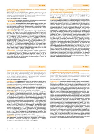 57
A n a i s d o c o n g r e s s o
P-069
Análise da função ventricular esquerda no Infarto Agudo do
Miocárdio pós-PTCA primária
MARCO ANTONIO DA COSTA OLIVEIRA, RICARDO DE MENEZES RONCHETTI, LUIZ FELIPE
NOGUEIRA, RACHEL RANGEL VICTER, JULIANA MUTEIRA ESTEVES SILVA, TATIANA
WANDERLEY RODRIGUES, LIGIA SARMET C F RABELLO, JULIANA DE MEDEIROS RANGEL,
RACHEL MATOS PEREIRA FERNANDES, HERALDO JOSE VICTER.
PROCORDIS S/A NITEROI RJ BRASIL.
FUNDAMENTOS: A disfunção ventricular no infarto agudo do miocárdio (IAM)
é um dos fatores de piora do prognóstico na fase aguda.
METODOLOGIA: Analisamos a função ventricular esquerda no pós-IAM, atra-
vés do estudo ecocardiográfico, nas primeiras 48h pós-PTCA primária, deter-
minando os fatores predisponentes para a disfunção, e a evolução intra-hospi-
talar. Dividindo-os em dois grupos. Grupo I (com boa função do VE) e Grupo
II (com disfunção sistólica do VE).
RESULTADOS: Dos 35 pacientes, 19 (51,4%) eram do grupo I, e 16 (48,6%)
do grupo II. No grupo I, 16 (84,2%) com menos de 65 anos e 3 (15,8%) com
mais de 65 anos. Todos os pacientes estavam no classe I de KILLIP, e não
houveram óbitos. Nesse grupo I haviam 15 (78,9%) pacientes uniarteriais e 4
(21,1%) biarteriais. Foram implantados STENTS em 12 (63,1%) pacientes.
No grupo II, 07 (41,2%) tinham menos de 65 anos e 10 (58,8%) tinham mais
de 65 anos, ODDS RATIO = 7,62, I.C.= 1,30 – 50,76, RR= 2,53, p= 0,007.
Nesse grupo 08 (47,1%) estavam em KILLIP I, 02 (11,8%) KILLIP II, 03 (17,8%)
KILLIP III, e 04 (23,5) KILLIP IV. Houveram 7 (41,2%) óbitos intra-hospitala-
res, sendo 5 (71,5%) em multiarteriais e 2 (28,6%) em uni-arteriais, porém
todos os óbitos apresentavam disfunção ventricular esquerda. Dentre os óbi-
tos, 4 (57,2%) com mais de 65 anos e 3 (42,8%) com menos de 65 anos. Nos
IAM de parede anterior 11 (64,7%) apresentavam disfunção e 6 (35,3%) com
função normal (p=0,04 – RR=2,05, IC= 0,97 – 4,33).
CONCLUSÕES: A presença de disfunção sistólica do VE se correlacionou
com maior moratlidade intra-hospitalar. Foi mais incidente nos IAMs de pare-
de anterior e nos idosos. A presença de disfunção sistólica do VE se
correlacionou fortemente com a idade acima de 65 anos. A presença de lesão
multi-arterial não pode ser correlacionada com a disfunção do VE, porém se
correlacionou com maior mortalidade.
P-070
Como fica o VO2 pico e o VE/VCO2 slope como fator de prog-
nóstico na era dos beta-bloequeadores em pacientes portado-
res de insuficiência cardíaca crônica;
MÁRIO SÉRGIO VAZ DA SILVA, GUILHERME VEIGA GUIMARÃES, EDIMAR ALCIDES BOCCHI.
Univ. p/ o Desenv do Estado e da Região do Pantanal- UNIDERP Campo
Grande MS BRASIL
INTRODUÇÃO: O VO2 pico e o VE/VCO2 slope são preditores de prognósti-
co de morbidade e mortalidade na insuficiência cardíaca (IC). Entretanto, com
a inclusão de beta-bloqueadores no tratamento da IC, e seu efeito sobre o
valor de prognóstico do VO2 pico e VE/VCO2 slope ainda não está bem es-
clarecido. Objetivo: Analisar retrospectivamente o VO2 pico e o VE/VCO2
slope como preditor de sobrevida em pacientes (pts) com IC em uso de beta-
bloqueadores. Método: O estudo foi realizado de janeiro de 1999 a maio de
2004, sendo selecionados 229 pts (175 homens) com IC, em uso de beta-
bloqueadores (193 pts -carvedilol, 23 pts – metropolol, 09 pts – bisoprolol e 04
pts - outros), de etiologias idiopática (97 pts), hipertensiva (47 pts), isquêmica
(73 pts), Chagásica (7 pts) e outros (6 pts), com idade de 49 ± 14 anos, fração
de ejeção de 38 ± 10%, consecutivos aos testes cardiopulmonares. Os pts
foram classificados em grupos de acordo com o VO2 pico (ml/kg/min): G1;
£10; G2; >10-15; G3; >15-20; G4 >20; e VE/VCO2 slope <34 e ³34, analisa-
dos pela curva de Kaplan Meier. Resultados: O grupo 1 apresentou pior prog-
nóstico de sobrevida em relação aos grupos 2, 3 e 4 (p£0,01). O mesmo foi
observado no grupo 2 em relação aos grupos 3 e 4 (p£0,01). Entretanto, os
grupos 3 e 4 não apresentaram diferenças estatísticas. Na análise do VE/
VCO2 slope o grupo £34 (177 pts) apresentou melhor prognóstico de sobrevida
com diferença estatística em relação ao grupo ³34 (52 pts; p£ 0,0001). O VO2
pico e o VE/VCO2 slope apresentaram na análise da curva ROC alta sensibi-
lidade e especificidade com área de 0,80 para cada variável e intervalos de
confiança de 0,68-0,90 (p<0,0001) e 0,72-0,88 (p<0,0001), respectivamente.
Conclusão: Os valores do VO2 pico £15 e >15 e o VE/VCO2 slope ³34 e <34
apresentaram o pior e o melhor prognóstico, respectivamente, em relação a
predição de prognóstico dos pts com IC. Portanto, ambas as variáveis conti-
nuam sendo importantes preditoras de sobrevida de pacientes com IC, princi-
palmente, na era dos beta-bloqueadores.
P-071
Fatores prognósticos na insuficiência cardíaca descompensada
MARCO ANTONIO DA COSTA OLIVEIRA, LIGIA SARMET C F RABELLO, LUIZ FELIPE NO-
GUEIRA, RACHEL MATOS PEREIRA FERNANDES, JULIANA MUTEIRA ESTEVES SILVA,
TATIANA WANDERLEY RODRIGUES, JULIANA DE MEDEIROS RANGEL, RACHEL RANGEL
VICTER, RICARDO DE MENEZES RONCHETTI, PABLO MARINO CORRÊA NASCIMENTO,
CAROLINE CAIRES THOMÉ, LEONARDO CAMPOS PATRÍCIO.
PROCORDIS S/A NITEROI RJ BRASIL.
FUNDAMENTOS: Diversos estudos clínicos têm demonstrado fatores na his-
tória clínica e no perfil laboratorial determinantes de pior prognóstico na
internação de pacientes com insuficiência cardíaca descompensada.
METODOLOGIA: Foram avaliados pacientes consecutivos, internados em am-
biente de terapia intensiva, em fase descompensada de insuficiência cardía-
ca. Realizada avaliação clínica (sexo, idade, peso, altura, IMC, PA, História de
DAC prévia, HAS, DM, Na, K, Uréia, creatinina, ECG e ECO2D.
RESULTADOS: Foram analisados 35 pacientes, com idade média 69 (44-
88a), sendo 51,4% masculinos, 48,6% femininos. Ocorreram 22,8% de óbi-
tos, não havendo diferença em relação a idade e sexo. A PAS média na ad-
missão de 153 (72-200mmHg) e a PAD média de 90mmHg (50-140mmHg).
14,2% pacientes foram admitidos em choque cardiogênico, apresentando 80%
de mortalidade, contra 13% nos sem choque, valor p=0,005 (RR = 2,18-16,2).
Ao ECO2D, 20% apresentavam disfunção diastólica e 80% apresentavam
disfunção sistólica do VE. Sem diferença significativa. O valor médio de Na+
= 137 (125 a 148mEq/L), o valor médio de K+ = 4,1 (2,6 a 7,9mEq/L). Níveis
de Na+ < 130mEq/L ocorreram em 14,2% pacientes, representando maior
mortalidade, com 60% de óbitos (valor p=0,032, RR= 3,60 (1,23-10,5). 14,2%
de pacientes apresentavam K+ > 5,0mEq/L, tendo 60% evoluído ao óbito,
valor p=0,032, RR= 3,60 (1,23-10,53). Pacientes com IRC prévia apresenta-
ram uma mortalidade de 50%, contra 12% dentre os sem IRC, valor p=0,027,
RR= 4,17 (1,22 – 14,24). Os pacientes que necessitaram de inotrópicos, tive-
ram uma mortalidade mais elevada, não houvendo óbitos dentre os pacientes
com disfunção sistólica sem inotrópicos, valor p=0,001.
CONCLUSÃO: Dentre as variáveis analisadas, a presença de hipotensão ar-
terial na admissão, insuficiência renal crônica, necessidade do uso de agen-
tes inotrópicos à internação, valores de Na+ < 130mEq/l e K+ > 5,0mEq/L
demonstraram maiores taxas de mortalidade intra-hospitalar.
P-072
Campanha de conscientização sobre doação e transplante de
órgãos em escolas secundaristas de fortaleza
LÍVIA ARIANE LOPES, MARIA CECÍLIA MAGALHÃES, CAMILA LINHARES DOS SANTOS,
JOSÉ NEIVA SANTOS NETO, ANTÔNIO FELIPE LEITE SIMÃO, PEDRO AUGUSTO OLIVEIRA
CAPELO, THIAGO ALMEIDA BARROSO, JOÃO CRISPIM MORAES LIMA RIBEIRO, ALINE
SALMITO FROTA, GABRIEL BARROSO CABRAL.
Universidade Federal do Ceará Fortaleza CE BRASIL.
INTRODUÇÃO: O transplante cardíaco constitui a melhor modalidade tera-
pêutica para um grupo de pacientes com IC refratária ao tratamento
farmacológico. Atualmente, uma média de 180 transplantes cardíacos são
realizados a cada ano no Brasil, mas poderíamos ter um número bem maior
se mais doações de órgãos fossem realizadas. Logo, faz-se necessário inter-
venções para que haja um maior esclarecimento e conscientização da popu-
lação sobre o tema. OBJETIVOS:1)Promover palestras sobre doação e trans-
plante de órgãos. 2)Conscientizar os jovens sobre a importância do tema.
3)Estimular conversas familiares sobre doação e transplantes de órgãos. 4)In-
centivar o processo de doação de órgãos. METODOLOGIA: Foram realizadas
um total de 7 palestras em escolas secundaristas, sendo parte delas da rede
pública e parte da rede privada de ensino. As exposições constavam de um
momento inicial no qual se abordava, de forma didática e objetiva, questões
como morte encefálica, doação e transplante de órgãos. Em seguida, um
vídeo sobre o tema era exibido. Quando possível, um paciente já transplanta-
do era convidado a falar um pouco sobre sua experiência de vida, e um mem-
bro da central de transplantes de órgãos do Estado do Ceará para falar sobre
a legislação Brasileira de Transplantes. RESULTADOS: Estudantes de todos
as séries do ensino médio participaram das discussões, sendo a média de
público de cada palestra entre 250 e 300 estudantes, totalizando algo em
torno de 2000 expectadores.CONCLUSÃO: A campanha foi avaliada de for-
ma positiva, já que cumpriu com seus objetivos de promover a discussão
sobre doação e transplante de órgãos. Contando com uma boa média de
público, esse tipo de campanha serve como modelo para outras iniciativas
semelhantes. O contato mais direto com os jovens foi um dos fatores de maior
diferencial da campanha, já que se trata de um grupo acessível a novas idéias
e dispostos a divulgar a importância desse tema no seu cotidiano.
 