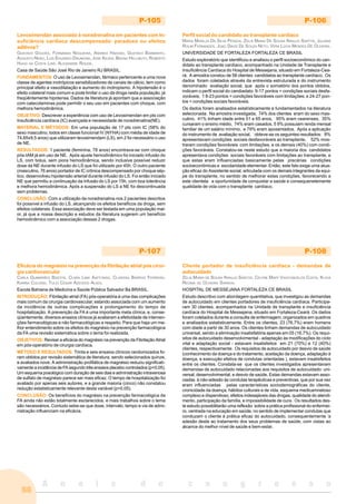 A n a i s d o c o n g r e s s o
66
P-105
Levosimendan associado à noradrenalina em pacientes com In-
suficiência cardíaca descompensada: paradoxo ou efeitos
aditivos?
GUSTAVO GOUVÊA, FERNANDA NOGUEIRA, ANDREA HADDAD, GUSTAVO BARBIRATO,
AUGUSTO NENO, LUIS EDUARDO DRUMOND, JOSE KEZEN, BRUNO HELLMUTH, ROBERTO
HUGO DA COSTA LINS, ALEXANDRE ROUGE.
Casa de Saúde São José Rio de Janeiro RJ BRASIL.
FUNDAMENTOS: O uso de Levosimendan, fármaco pertencente a uma nova
classe de agentes inotrópicos sensibilizadores de canais de cálcio, tem como
principal efeito a vasodilatação e aumento do inotropismo. A hipotensão é o
efeito colateral mais comum e pode limitar o uso da droga nesta população, já
freqüêntemente hipotensa. Dados de literatura já apontam que a associação
com catecolaminas pode permitir o seu uso em pacientes com choque, com
melhora hemodinâmica.
OBJETIVO: Descrever a experiência com uso de Levosimendan em pts com
Insuficiência cardíaca (IC) avançada e necessidade de noradrenalina(NE).
MATERIAL E MÉTODOS: Em uma população de 17 pts com IC (58% do
sexo masculino, todos em classe funcional IV (NYHA) com média de idade de
74,65±9,5 anos) que utilizaram levosimendam (LS), em 2 foi necessário o uso
de NE.
RESULTADOS: 1 paciente (feminina, 78 anos) encontrava-se com choque
pós-IAM já em uso de NE. Após ajuste hemodinâmico foi iniciado infusão do
LS, com bolus, sem piora hemodinâmica, sendo inclusive possível reduzir
dose da NE durante infusão do LS que foi utilizado por 45h. O outro paciente
(masculino, 76 anos) portador de IC crônica descompensado por choque sép-
tico, desenvolveu hipotensão arterial durante infusão do LS. Foi então iniciado
NE que permitiu a continuação da infusão do LS por 15h, com boa tolerância
e melhora hemodinâmica. Após a suspensão do LS a NE foi descontinuada
sem problemas.
CONCLUSÃO: Com a utilização da noradrenalina nos 2 pacientes descritos
foi possível a infusão do LS, alcançando os efeitos benéficos da droga, sem
efeitos colaterais. Essa associação deve ser testada em uma população mai-
or, já que a nossa descrição e estudos da literatura sugerem um benefício
hemodinâmico com a associação dessas 2 drogas.
P-106
Perfil social do candidato ao transplante cardíaco
MARIA MARILZA DA SILVA PESSOA, ZELIA MARIA DE SOUSA ARAUJO SANTOS, JULIANA
ROLIM FERNANDES, JOAO DAVID DE SOUZA NETO, VERA LÚCIA MENDES DE OLIVEIRA.
UNIVERSIDADE DE FORTALEZA FORTALEZA CE BRASIL
Estudo exploratório que identificou e analisou o perfil socioeconômico do can-
didato ao transplante cardíaco, acompanhado na Unidade de Transplante e
Insuficiência Cardíaca do Hospital de Messejana, situado em Fortaleza-Cea-
rá. A amostra constou de 58 clientes candidatos ao transplante cardíaco. Os
dados foram coletados através da entrevista estruturada e do instrumento
denominado avaliação social, que após o somatório dos pontos obtidos,
indicam o perfil social do candiadato: 9-17 pontos = condições sociais desfa-
voráveis; 1 8-23 pontos = condições favoráveis com limitações; e 24-27 pon-
tos = condições sociais favoráveis.
Os dados foram analisados estatísticamente e fundamentados na literatura
selecionada. Na amostra investigada, 74% dos clientes eram do sexo mas-
culino, 41% tinham idade entre 51 e 65 anos, 95% eram cearenses, 35%
cursaram o ensino médio, 74% eram casados, 5 9% possuiam renda mensal
familiar de um salário mínimo, e 79% eram aposentados. Após a aplicação
do instrumento de avaliação social, obteve-se os seguintes resultados: 8%
apresentavam condições sociais desfavoráveis ao transplante, 52% mos-
traram condições favoráveis com limitações, e os demais (40%) com condi-
ções favoráveis. Constatou-se neste estudo que a maioria dos candidatos
apresentava condições sociais favoráveis com limitações ao transplante, e
que estas eram influenciadas basicamente pelas precárias condições
socioeconômicas e escolaridade elementar. Então, este fato exige uma atua-
ção eficaz do Assistente social, articulada com os demais integrantes da equi-
pe do transplante, no sentido de melhorar estas condições, favorecendo a
este clientela a oportunidade de conquistar a saúde e consequenetemente
qualidade de vida com o transplante cardíaco.
P-107
Eficácia do magnésio na prevenção da fibrilação atrial pós cirur-
gia cardiovascular
CARLA GUIMARÃES BASTOS, CLARA LIMA AAFFONSO, CLARISSA BARROS FERREIRA,
KARINA COLOSSI, TULIO CESAR AZEVEDO ALVES.
Escola Bahiana de Medicina e Saúde Pública Salvador Ba BRASIL.
INTRODUÇÃO: Fibrilação atrial (FA) pós-operatória é uma das complicações
mais comum da cirurgia cardiovascular, estando associada com um aumento
da incidência de outras complicações e prolongamento do tempo de
hospitalização. A prevenção da FA é uma importante meta clínica, e, conse-
qüentemente, diversos ensaios clínicos já avaliaram a efetividade de interven-
ções farmacológicas e não farmacológicas a respeito. Para que haja um me-
lhor entendimento sobre os efeitos do magnésio na prevenção farmacológica
da FA uma revisão sistemática sobre o tema foi realizada.
OBJETIVOS: Revisar a eficácia do magnésio na prevenção da Fibrilação Atrial
em pós-operatório de cirurgia cardíaca.
MÉTODO E RESULTADOS: Trinta e seis ensaios clínicos randomizados fo-
ram obtidos por revisão sistemática de literatura, sendo selecionados quinze,
e avaliados nove. A administração profilática de magnésio reduziu significati-
vamente a incidência de FA segundo três ensaios placebo controlados (p<0.05).
Um esquema posológico com duração de seis dias e administração intravenosa
de sulfato de magnésio parece ser mais eficaz. O tempo de hospitalização foi
avaliado por apenas seis autores, e a grande maioria (cinco) não constatou
redução estatisticamente relevante desta variável (p>0.05).
CONCLUSÃO: Os benefícios do magnésio na prevenção farmacológica da
FA ainda não estão totalmente esclarecidos, e mais trabalhos sobre o tema
são necessários. Contudo sebe-se que dose, intervalo, tempo e via de admi-
nistração influenciam na eficácia.
P-108
Cliente portador de insuficiência cardíaca - demandas de
autocuidado
ZELIA MARIA DE SOUSA ARAUJO SANTOS, CELYNE MARY VASCONCELOS COSTA, KLÍVIA
REGINA DE OLIVEIRA SARAIVA.
HOSPITAL DE MESSEJANA FORTALEZA CE BRASIL
Estudo descritivo com abordagem quantitativa, que investigou as demandas
de autocuidado em clientes portadores de insuficiência cardíaca. Participa-
ram 30 clientes, acompanhados na Unidade de transplante e insuficiência
cardíaca do Hospital de Messejana, situado em Fortaleza-Ceará. Os dados
foram coletados durante a consulta de enfermagem, organizados em quadros
e analisados estatisticamente. Entre os clientes, 23 (76,7%) eram homens
com idade a partir de 30 anos. Os clientes tinham demandas de autocuidado
universal, sendo a eliminação insatisfatória apenas em 05 (16,7%). Os requi-
sitos de autocuidado desenvolvimental - adaptação às modificações do ciclo
vital e adaptação social - estavam insatisfeitos em 21 (70%) e 12 (40%)
clientes, respectivamente. Os requisitos de autocuidado por desvio de saúde
(conhecimento da doença e do tratamento, aceitação da doença, adaptação à
doença, e execução efetiva de condutas orientadas ), estavam insatisfeitos
entre os clientes. Constata-se que os clientes investigados apresentavam
demandas de autocuidado relacionadas aos requisitos de autocuidado: uni-
versal, desenvolvimental, e desvio de saúde. Estas demandas estavam asso-
ciadas à não-adesão às condutas terapêuticas e preventivas, que por sua vez
eram influenciadas pelas características sociodemográficas do cliente,
cronicidade da doença, hábitos culturais e de vida, esquema medicamnetoso
complexo e dispendioso, efeitos indesejáveis das drogas, qualidade do atendi-
mento, participação da família, e impossibilidade de cura. Os resultados des-
te estudo possibilitarão uma reflexão sobre a prática profissional do enfermei-
ro, centrada na educação em saúde, no sentido de implementar condutas que
conduzam o cliente à prática eficaz do autocuidado, consequentemente ‘a
adesão deste ao tratamento dos seus problemas de saúde, com vistas ao
alcance do melhor nível de saúde e bem-estar.
 