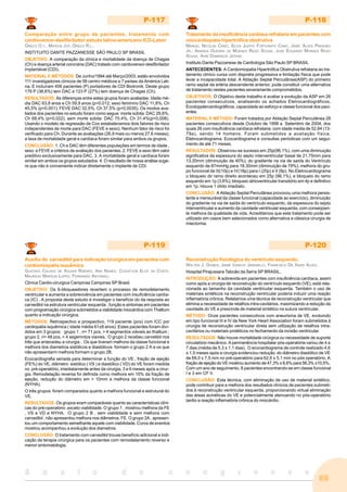 69
A n a i s d o c o n g r e s s o
P-117
Comparação entre grupo de pacientes, tratamento com
cardioversor-desfibrilador:estudo latino-americano ICD-Labor
GRECO O.T., MATEOS JCP, GRECO R.L..
INSTITUITO DANTE PAZZANESSE SÃO PAULO SP BRASIL
OBJETIVO: A comparação da clínica e mortalidade da doença de Chagas
(Ch) e doença arterial coronária (DAC) tratado com cardioversor-desfibrilador
implantável (CDI).
MATERIAL E MÉTODOS: De Junho/1994 até Março/2003, estão envolvidos
111 investigadores clínicos de 56 centro médicos e 7 países da América Lati-
na. E incluíram 456 pacientes (P) portadores de CDI Biotronik. Deste grupo
176 P (38,6%) tem DAC e 123 P (27%) tem doença de Chagas (Ch).
RESULTADOS: As diferenças entre estes grupos foram avaliadas: Idade mé-
dia DAC 63,8 anos e Ch 59,9 anos (p<0,012; sexo feminino DAC 11,8%, Ch
45,5% (p<0,001); FEVE DAC 32,5%, Ch 37,5% (p<0,0035). Os modos ava-
liados dos pacientes no estudo foram como segue: morte súbita: DAC 29,6%,
Ch 68,4% (p<0,022), sem morte súbita: DAC 70,4%, Ch 31,4%(p<0,008).
Usando o modelo de regressão de Cox estabelecemos dois fatores de risco
independentes de morte para DAC (FEVE e sexo). Nenhum fator de risco foi
verificado para Ch. Durante as avaliações (26,9 mais ou menos 27,6 meses),
a taxa de mortalidade geral e cardíaca foram similar para ambos os grupos.
CONCLUSÃO: 1. Ch e DAC têm diferentes populações em termos de idade ,
sexo e FEVE e critérios de avaliação dos pacientes. 2. FEVE e sexo têm valor
preditivo exclusivamente para DAC. 3. A mortalidade geral e cardíaca foram
similar em ambos os grupos estudados. 4. O resultado de nossa análise suge-
re que não é conveniente indicar diretamente o implante de CDI.
P-118
Tratamento da insuficiência cardíaca refrataria em pacientes com
miocardiopatia hipertrófica obstrutiva
MANUEL NICOLAS CANO, SILVIA JUDITH FORTUNATO CANO, JAIRO ALVES PINHEIRO
JR., AMANDA GUERRA DE MORAES REGO SOUSA, JOSE EDUARDO MORAES REGO
SOUSA, ADIB DOMINGOS JATENE.
Instituto Dante Pazzanese de Cardiologia São Paulo SP BRASIL
ANTECEDENTES: A Cardiomiopatia Hipertrófica Obstrutiva refrataria ao tra-
tamento clínico cursa com dispnéia progressiva e limitação física que pode
levar a incapacidade total. A Ablação Septal Percutânea(ASP) do primeiro
ramo septal da artéria descendente anterior, pode constituir uma alternativa
de tratamento nestes pacientes severamente comprometidos.
OBJETIVOS: O Objetivo deste trabalho é avaliar a evolução da ASP em 26
pacientes consecutivos, analisando os achados Eletrocardiográficos,
Ecodopplercardiográficos, capacidade ao esforço e classe funcional dos paci-
entes.
MATERIAL E MÉTODO: Foram tratados por Ablação Septal Percutânea 28
pacientes consecutivos desde Outubro de 1998 a Setembro de 2004, dos
quais 26 com insuficiência cardíaca refrataria; com idade media de 52,64 (13-
79a), sendo 14 homens. Foram submetidos a avaliação física,
Eletrocardiograma, Ecocardiograma e consultas periódicas com um segui-
mento de até 71 meses.
RESULTADOS: Observou-se sucesso em 25p(96,1%), com uma diminuição
significativa da espessura do septo interventricular basal de 21,75mm para
13,20mm (diminuição de 40%); do gradiente na via de saída do Ventrículo
esquerdo de 87mmHg para 18,30mm (diminuição de 79%); melhora do gru-
po funcional de III(10p) e IV(18p) para I (20p) e II (8p). No Eletrocardiograma
o bloqueio do ramo direito aconteceu em 25p (96,1%), e bloqueio do ramo
esquerdo em 1p (3,6%); bloqueio atrioventricular transitório em 4p e definitivo
em 1p. Houve 1 óbito imediato.
CONCLUSÃO: A Ablação Septal Percutânea provocou uma melhora persis-
tente e mensurável da classe funcional (capacidade ao exercício), diminuição
do gradiente na via de saída do ventrículo esquerdo, da espessura do septo
interventricular e aumento da cavidade ventricular esquerda, com conseqüen-
te melhora da qualidade de vida. Acreditamos que este tratamento pode ser
utilizado em casos bem selecionados como alternativa a clássica cirurgia de
miectomia.
P-119
Auxílio do carvedilol para indicação cirúrgica em pacientes com
cardiomiopatia isquêmica
GUSTAVO CALADO DE AGUIAR RIBEIRO, ANA NUNES, CLEDICYON ELOY DA COSTA,
MAURICIO MARSON LOPES, FERNANDO ANTONIALI.
Clinica Cardio-cirurgica Campinas Campinas SP Brasil.
OBJETIVO: Os ß-bloqueadores revertem o processo de remodelamento
ventricular e aumenta a sobrevivência em pacientes com insuficiência cardía-
ca (IC) . A proposta deste estudo é investigar o benefício do da resposta ao
carvedilol na estrutura ventricular esquerda , função e sintomas em pacientes
com programação cirúrgica submetidos a viabilidade miocárdica com Thallium
quanto a indicação cirúrgica.
MÉTODOS: Retrospectivo e prospectivo, 119 paciente (pcs) com ICC por
cardiopatia isquêmica ( idade média 61±8 anos). Estes pacientes foram divi-
didos em 3 grupos: grupo 1 , n= 71 pcs, > 4 segmentos viáveis ao thallium ;
grupo 2, n= 48 pcs, < 4 segemntos viavies. O grupo 2 recebeu carvelilol nos
três que antecedeu a cirurgia . Os que tiveram melhora da classe funcional e
melhora dos diametros sistólicos e diastólicos formam o grupo 2 A e os que
não apresentarm melhora formam o grupo 2B.
Ecocardiografia seriada para determinar a função do VE , fração de ejeção
(FE%) do VE, diâmetro sistólico ( VS ) e diastólico ( VD) do VE foram medida
no pré-operatório, imediatamente antes da cirurgia, 3 e 6 meses após a cirur-
gia. Remodelação reversa foi definida como melhora em 10% da fração de
ejeção, redução do diâmetro em > 10mm e melhora da classe funcional
(NYHA).
O três grupos foram comparados quanto a melhora funcional e estrutural do
VE.
RESULTADOS: Os grupos eram comparáveis quanto as características clíni-
cas do pré-operatório ,exceto viabilidade. O grupo 1 , mostrou melhora da FE
, VS e VD e NYHA. O grupo 2 B , sem viabilidade e sem melhora com
carvedilol , não apresentou melhora nos diâmetros, FE. O grupo 2A , apresen-
tou um comportamento semelhante aquele com viabilidade. Curva de eventos
mostrou acompanhou a evolução dos diametros.
CONCLUSÃO: O tratamento com carvedilol trouxe benefício adicional a indi-
cação da terapia cirúrgica para os pacientes com remodelamento reverso e
menor sintomatologia.
P-120
Reconstrução fisiológica do ventrículo esquerdo.
WALTER J. GOMES, JAIME IGNACIO JARAMILLO, FRANCISCO DE ASSIS ALVES.
Hospital Pirajussara Taboão da Serra SP BRASIL.
INTRODUÇÃO: A sobrevida em pacientes com insuficiência cardíaca, assim
como após a cirurgia de reconstrução do ventrículo esquerdo (VE), está rela-
cionada ao tamanho da cavidade ventricular esquerda. Também o uso de
materiais sintéticos na reconstrução ventricular poderia induzir uma reação
inflamatória crônica. Relatamos uma técnica de reconstrução ventricular que
elimina a necessidade de retalhos intra-cavitários, maximizando a redução da
cavidade do VE e prescinde de material sintético na sutura ventricular.
MÉTODO: Onze pacientes consecutivos com aneurisma de VE, evoluindo
em tipo funcional III e IV da New York Heart Association foram submetidos à
cirurgia de reconstrução ventricular direta sem utilização de retalhos intra-
cavitários ou materiais protéticos no fechamento da incisão ventricular.
RESULTADOS: Não houve mortalidade cirúrgica ou necessidade de suporte
circulatório mecânico. A permanência hospitalar pós-operatória variou de 4 a
7 dias (média de 5,3 ± 1,1 dias). O ecocardiograma de controle realizado 4,6
± 1,5 meses após a cirurgia evidenciou redução do diâmetro diastólico de VE
de 69,0 ± 7,5 mm no pré-operatório para 62,6 ± 5,1 mm no pós operatório. A
fração de ejeção do VE mostrou aumento de 47,3% ± 6,6% para 56,3% ±10,5%.
Com um ano de seguimento, 8 pacientes encontrando-se em classe funcional
I e 3 em CF II.
CONCLUSÃO: Esta técnica, com eliminação de uso de material sintético,
pode contribuir para a melhora dos resultados clínicos de pacientes submeti-
dos à reconstrução ventricular esquerda, proporcionando virtual eliminação
das áreas acinéticas do VE e potencialmente atenuando no pós-operatório
tardio a reação inflamatória crônica do miocárdio.
 