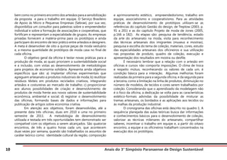 Anais do 3° Simpósio Paranaense de Design Sustentável
10
bem como no primeiro encontro dos artesãos para a sensibilização
da proposta e para o trabalho em equipe. O Serviço Brasileiro
de Apoio às Micro e Pequenas Empresas (Sebrae), por sua vez,
disponibiliza um consultor para palestras sobre o empreendedor
individual e sobre a formação de associações e cooperativas, que
fortificam e representam a especialidade de grupos. As empresas
privadas fornecem a matéria-prima para os protótipos e ainda
participam do encontro de teor prático entre artesãos e designers.
A meta é desenvolver de oito a quinze peças de moda vestuário
e, a mesma quantidade de protótipos de moda casa no final de
cada oficina.
	 O objetivo geral da oficina é testar novas práticas para a
produção de moda, as quais priorizem a sustentabilidade social
e a inclusão, com vistas ao desenvolvimento de metodologias
para projetos de economia solidária. Apresenta ainda objetivos
específicos que são: a) implantar oficinas experimentais que
agreguem artesanato a produtos industriais de moda; b) reutilizar
resíduos têxteis em produtos reciclados criativos, integrando
artesãos e costureiras ao mercado de trabalho; c) proporcionar
aos alunos possibilidades de criação e desenvolvimento de
produtos de moda frente aos novos valores de sustentabilidade
econômica, ambiental e social; d) registrar o desenvolvimento
das oficinas, formando bases de dados e informações para
publicação de artigos sobre economia criativa.
	 Em atenção aos objetivos, foram desenvolvidas, até a
presente data três oficinas, duas em 2010 e uma no primeiro
semestre de 2011. A metodologia de desenvolvimento
utilizada e testada em três oportunidades tem demonstrado ser
compatível com os objetivos a serem alcançados. São quatorze
encontros, de três a quatro horas cada um, que acontecem
duas vezes por semana, quando são trabalhados os assuntos de
caráter teórico como: identidade cultural da região, composição
e aprimoramento estético, empreendedorismo, trabalho em
equipe, associativismo e cooperativismo. Para as atividades
práticas de desenvolvimento de protótipos utilizam-se as
referências do capítulo Gestão do design, de Treptow (2003, p.
91 a 201) e as do capítulo Projeto de moda de Jones (2005,
p.166 a 182). As etapas são: pesquisa de tendência, estado
da arte do artesanato na moda, visita para reconhecimento
das técnicas artesanais dos imigrantes (museus e mostras),
pesquisa e escolha do tema de coleção, materiais, cores, estudo
das especialidades artesanais dos oficineiros e sua utilização
nas propostas de produto, quadro de coleção, execução e
apresentação dos resultados em mostra ou desfile.
	 É necessário lembrar que a relação com o artesão em
oficinas e cursos não comporta imposições. O clima de troca
e respeito mútuo, reconhecendo os valores de cada um, é
condição básica para a interação. Algumas melhorias foram
realizadas da primeira para a segunda oficina, e da segunda para
a terceira, como a limitação na linha de produtos, diminuição no
número de modelos, de tecidos e cores serem trabalhados por
coleção. Considerando que o aprendizado da modelagem não
é o foco da oficina, a dedicação se volta para as características
estético-formais advindas da possibilidade de misturar as
tramas artesanais, os bordados e as aplicações aos tecidos ou
às malhas da produção industrial.
	 O cronograma das oficinas está descrito no quadro 1. A
sequência planejada das aulas teóricas busca dar informações
e conhecimentos básicos para o desenvolvimento de coleção,
valorizar as técnicas milenares do artesanato, compartilhar
saberes, incentivar o trabalho em equipe e, a partir do oitavo
encontro, a equipe e os oficineiros trabalham concentrados na
execução dos os protótipos.
 