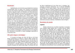Anais do 3° Simpósio Paranaense de Design Sustentável 107
Introdução
	 Aglobalização,aoincrementaraquantidadedemercadorias
movimentadas entre os países, tem induzido ao exacerbado
consumo de produtos importados, provenientes principalmente
da China. Segundo dados do Ministério do Desenvolvimento
(2010), o Brasil representa uma parcela muito pequena da receita
de exportação da China, que, em contrapartida, é o segundo
país que mais exporta produtos para o Brasil. Neste cenário,
uma questão ambientalmente crítica é a da embalagem – cujas
funções consistem em facilitar o transporte, conservar o produto,
identificar, expor, comunicar e atrair o consumidor (MESTRINER,
2001, p. 3) – mas que despende uma grande quantidade de
recursos naturais e energéticos. Nesse contexto, o presente artigo
propõe sugestões que abrangem as estratégias do design para
a sustentabilidade, aplicadas em embalagens de produtos não-
perecíveis provenientes da China, tendo como estudo de caso a
embalagem de uma panela elétrica, importada e comercializada
por uma rede varejista brasileira. O produto é destinado a classes
B e C, portanto, a embalagem analisada encaixa-se na categoria
B2C (business to consumer), ou seja, embalagem destinada ao
consumidor final.
Life cycle: etapas e estratégias
	 O conceito de Design do Ciclo de Vida ou Life Cycle
Design apresentado por Manzini e Vezzoli (2002), propõe que
o produto seja analisado a partir de todo seu ciclo de vida e os
requisitos ambientais sejam integrados desde a primeira fase de
desenvolvimento ou projeto de um determinado produto, em
contraposição a soluções paliativas que visam apenas gerir os
impactos causados por determinada etapa. O processo de Ciclo
de Vida é identificado em cinco fases que o compõem: pré-
produção; produção; distribuição; uso; e descarte (MANZINI
& VEZZOLI, p. 91). Destas etapas, a fase de pré-produção se
destaca na idéia de mudança proposta pelo conceito de Life
Cycle Design, pois é na pré-produção que são definidas todas as
estratégias de design que serão utilizadas na etapa da produção.
Portanto, as decisões tomadas nessa fase têm implicação sobre
todas as demais. Para atingir os objetivos propostos, os autores
apresentam cinco estratégias passiveis de serem adotadas:
minimização dos recursos, escolha de recursos e processos de
baixo impacto ambiental, otimização da vida dos produtos,
extensão da vida dos materiais, e facilidade de desmontagem.
Resultados do estudo
Logística
	 Devido ao fato de ser um produto importado, é necessária
uma complexa cadeia logística que o produto percorre, desde
seu momento de fabricação até a chegada a seu destino, o
hipermercado. Essa logística inicia com a fabricação da embalagem
e seu transporte até o fabricante de eletrodomésticos, por cerca
de 100 quilômetros. Após sair das fábricas chinesas, o produto
já embalado percorre cerca de 100 quilômetros até o porto de
Ningbo, onde embarca de navio e segue uma rota marítima por
mais de 22.000 quilômetros, até chegar ao Brasil, onde desembarca
no porto de Paranaguá/Paraná, vários dias depois. De Paranaguá,
segueporrodoviasemcaminhões,porcercade500quilômetros,até
o centro de distribuição. De lá, segue novamente por via rodoviária
até as lojas da rede varejista, percorrendo, em média, mais 20
quilômetros, onde finalmente encontra seu destino nas prateleiras
na cidade de Londrina/Paraná. Caso os produtos sejam destinados
 