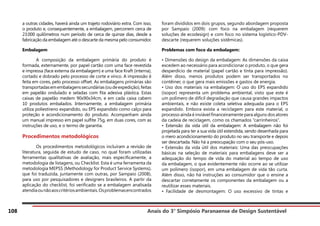 Anais do 3° Simpósio Paranaense de Design Sustentável
108
a outras cidades, haverá ainda um trajeto rodoviário extra. Com isso,
o produto e, consequentemente, a embalagem, percorrem cerca de
23.000 quilômetros num período de cerca de quinze dias, desde a
fabricação da embalagem até o descarte da mesma pelo consumidor.
Embalagem
	 A composição da embalagem primária do produto é
formada, externamente, por papel cartão com uma face revestida
e impressa (face externa da embalagem) e uma face Kraft (interna),
cortado e dobrado pelo processo de corte e vinco. A impressão é
feita em cores, pelo processo offset. As embalagens primárias são
transportadasemembalagenssecundárias(oudeexpedição),feitas
em papelão ondulado e seladas com fita adesiva plástica. Estas
caixas de papelão medem 90x90x34cm, e em cada caixa cabem
10 produtos embalados. Internamente, a embalagem primária
utiliza poliestireno expandido, ou EPS expandido como calço para
proteção e acondicionamento do produto. Acompanham ainda
um manual impresso em papel sulfite 75g, em duas cores, com as
instruções de uso, e o termo de garantia.
Procedimentos metodológicos
	 Os procedimentos metodológicos incluíram a revisão de
literatura, seguida de estudo de caso, no qual foram utilizadas
ferramentas qualitativas de avaliação, mais especificamente, a
metodologia de listagens, ou Checklist. Esta é uma ferramenta da
metodologia MEPSS (Methodology for Product Service Systems),
que foi traduzida, juntamente com outras, por Sampaio (2008),
para uso por pesquisadores e designers brasileiros. A partir da
aplicação do checklist, foi verificado se a embalagem analisada
atendiaounãoaoscritériosambientais.Osproblemasencontrados
foram divididos em dois grupos, segundo abordagem proposta
por Sampaio (2009): com foco na embalagem (requerem
soluções de ecodesign) e com foco no sistema logístico-PDV-
descarte (requerem soluções sistêmicas).
Problemas com foco da embalagem:
• Dimensões do design da embalagem: As dimensões da caixa
excedem ao necessário para acondicionar o produto, o que gera
desperdício de material (papel cartão e tinta para impressão).
Além disso, menos produtos podem ser transportados no
contêiner, o que gera mais emissões e gastos de energia.
• Uso dos materiais na embalagem: O uso do EPS expandido
(isopor) representa um problema ambiental, visto que este é
um polímero de difícil degradação que causa grandes impactos
ambientais, e não existe coleta seletiva adequada para o EPS
expandido. Embora exista a reciclagem para este material, o
processo ainda é inviável financeiramente para alguns dos atores
da cadeia de reciclagem, como os chamados “carrinheiros”.
• Extensão da vida útil da embalagem: A embalagem não foi
projetada para ter a sua vida útil estendida, sendo desenhada para
o mero acondicionamento do produto no seu transporte e depois
ser descartada. Não há a preocupação com o seu pós-uso.
• Extensão da vida útil dos materiais: Uma das preocupações
básicas na seleção de materiais para embalagens deve ser a
adequação do tempo de vida do material ao tempo de uso
da embalagem, o que evidentemente não ocorre ao se utilizar
um polímero (isopor), em uma embalagem de vida tão curta.
Além disso, não há instruções ao consumidor que o ensine a
descartar corretamente os componentes da embalagem ou a
reutilizar esses materiais.
• Facilidade de desmontagem: O uso excessivo de tintas e
 