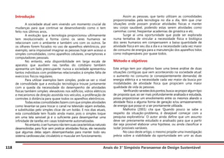 Anais do 3° Simpósio Paranaense de Design Sustentável
118
Introdução
	 A sociedade atual vem vivendo um momento crucial de
mudanças para que continue se desenvolvendo como o tem
feito nos últimos anos.
	 A evolução que a tecnologia proporcionou ultimamente
tem revolucionado a forma como os seres humanos se
relacionam com o ambiente e também uns com os outros. Se
os olhares forem focados no uso de aparelhos eletrônicos, por
exemplo, seria impossível imaginar as pessoas hoje sem acesso a
simples comodidades, como aparelhos celulares, smartphones e
computadores pessoais.
	 No entanto, esta disponibilidade em larga escala de
aparatos que auxiliem nas tarefas do cotidiano também
apresenta um lado preocupante: nunca a sociedade apresentou
tantos indivíduos com problemas relacionados à simples falta de
exercícios físicos regulares.
	 Para utilizar exemplos bem simples, pode-se ver o nível
de comodidade que a evolução tecnológica trouxe juntamente
com a queda da necessidade do desempenho de atividades
físicas também simples: elevadores nos edifícios, vidros elétricos
e mecanismos de direção assistida nos veículos, a proliferação de
controles à distância para quase todos os aparelhos eletrônicos.
	 Todasestascomodidadesfazemcomquesimplesatividades
como levantar-se para trocar o canal na televisão sejam evitadas,
e substituídas pelo simples clicar de um botão. E nos dias atuais,
esta comodidade tem ficado ainda maior, pois o simples toque
em uma tela sensível já é o suficiente para desempenhar uma
infinidade de tarefas em casas totalmente automatizadas.
	 Noentanto,oserhumanonãotemsuascaracterísticasnaturais
desenvolvidas para ficar sem praticar atividades físicas, ele necessita
que algumas delas sejam desempenhadas para manter todo seu
sistema cardiovascular, circulatório e muscular em funcionamento.
	 Assim as pessoas, que tanto utilizam as comodidades
proporcionadas pela tecnologia no dia a dia, têm que criar
situações onde possam praticar atividades físicas e manter
seu corpo saudável, podendo estas serem atividades como
caminhar, correr, freqüentar academias de ginástica e etc.
	 Surge aí uma oportunidade que pode ser explorada
numa tentativa de vincular a necessidade física e biológica
dos seres humanos em compensarem a baixa quantidade de
atividade física em seu dia a dia e a necessidade cada vez maior
de consumo de energia para a manutenção dos aparelhos tidos
como indispensáveis por quase todos.
Método e objetivos
Este artigo tem por objetivo fazer uma breve análise de duas
situações contíguas que vem acontecendo na sociedade atual:
o aumento no consumo (e conseqüentemente demanda) de
energia elétrica e a necessidade cada vez maior da busca por
modalidades de atividade física que propiciem uma maior
qualidade de vida às pessoas.
	 Verificando-seestesdoispontos,busca-seproporalgumtipo
de proposta que, ao ser mais profundamente analisada e estudada,
possa proporcionar um envolvimento entre os mesmos aliando a
atividade física a alguma forma de geração e/ou armazenamento
de energia que possa vir a ser prontamente utilizada.
	 Malhotra (2001) cita que ‘Quando pouco se sabe a
respeito da situação-problema, é desejável começar com a
pesquisa exploratória.’ O autor ainda define que um assunto
deve ser previamente estudado e analisado para que a partir
daí seja possível elaborar uma hipótese, ou ainda classificar e
isolar possíveis variáveis.
	 No caso deste artigo, o mesmo propõe uma investigação
prévia sobre a viabilidade da oportunidade em unir as duas
 