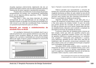 Anais do 3° Simpósio Paranaense de Design Sustentável 119
situações expressas anteriormente, objetivando não dar um
parecer final sobre a mesma, mas sim indicar possíveis caminhos
interessantes de serem seguidos e devidamente estudados.
	 Propõe então uma análise de uma tecnologia de geração/
armazenamento de energia com características interessantes
já em uso em algumas práticas esportivas, o FESS - Flywheel
Energy Storage Systems.
	 Para tanto, é feita uma breve descrição do sistema
acompanhado de uma exemplificação de seu emprego. Em
seguida é traçado um paralelo com as práticas de atividade física
mais comum e, por meio das considerações finais, é proposto
um possível encaminhamento para unir ambos.
Demanda por energia e estabelecimentos de
atividade física no Brasil
	 Um paradigma interessante da sociedade atual é que a
cada lançamento de novos aparatos eletrônicos que antes não
existiam (como tocadores digitais de música, porta retratos
digitais e etc.) aumenta a necessidade por consumo de energia
elétrica per capita. A Figura 1 ilustra a evolução do consumo de
energia nos últimos anos no Brasil.
Figura 1: População e consumo final de energia, total e per capita (IBGE)
	 Pode-se perceber que nacionalmente o consumo de
energia vem crescendo exponencialmente nas últimas décadas,
chegando facilmente ao dobro do valor obtido há cerca de 20
anosatrás.Poroutrolado,acompanhandooritmodecrescimento
nacional, outro número que vem crescendo bruscamente no
Brasil é a quantidade de academias de ginástica.
	 Segundo Gonçalves (2010) ‘[...] de 2007 para cá, o
número de academias no Brasil dobrou para 15.551, deixando
o País atrás apenas dos Estados Unidos’. O autor cita ainda
que grande parcela das inscrições de alunos neste período
foi feita por pessoas que nunca haviam freqüentado este tipo
de estabelecimento, deixando assim evidente a ampliação da
abrangência de tal tipo de prestação de serviços.
	 A estrutura deste tipo de estabelecimento costuma ser
bem simples, sendo que, além dos aparelhos próprios para
atividade física, geralmente também contam com uma série
de aparelhos eletrônicos visando proporcionar um ambiente
mais amigável e interessante para professores e usuários,
como televisores, aparelhos de som. Além disso, pelo fato de
trabalharem além do período convencional, avançando noite
afora, devem contar com um sistema de iluminação compatível
com as atividades ali desempenhadas.
	 Gonçalves (2010) ainda comenta sobre o aumento de
integrantes da Classe C em tais estabelecimentos, assim como
o surgimento de empresas e serviços especializados para
suprir as exigências e disponibilidade financeira de tal fatia da
sociedade. Sobre o assunto, o autor ainda comenta:
Uma combinação entre aumento da renda da população
e disseminação de um estilo de vida saudável, aliada à
 