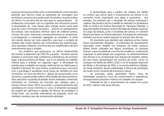 Anais do 3° Simpósio Paranaense de Design Sustentável
12
precisamserequacionadascomo:anecessidadede umacostureira
pilotista, que domine todas as operações de montagem dos
protótipos; presença dos professores envolvidos na parte prática
da oficina no primeiro dia de aula para as apresentações. Os
professores concordam com as sugestões dos oficineiros quanto
à necessidade de mais tempo para criação, assim como para
aula de custo e formação de preços. Quanto ao planejamento
da coleção, será necessário diminuir tipos de matérias-primas,
número de cores, reduzindo consequentemente os aviamentos,
e privilegiando o artesanato agregado ao protótipo. O tema
de coleção deverá ser mais específico, para que a unidade da
coleção seja visível. Quanto aos instrumentos de especificação,
será necessário elaborar uma ficha técnica simplificada e de fácil
entendimento para o artesão.
	 Um problema que preocupou, na oficina desenvolvida
de outubro a dezembro de 2010 foi a evasão: iniciaram quinze
artesãos e concluíram sete. Creditamos a desistência, em primeiro
lugar, à época próxima do Natal, que é um período de trabalho
intenso para o artesão; em segundo lugar à dificuldade do
artesão para o trabalho em equipe, reafirmando seu hábito para o
trabalho individual. Por esse motivo, acreditamos que o encontro
com a psicóloga e assistente social possa ser dividido em dois
momentos: no início da oficina e depois de transcorridos cinco
encontros, quando podem aflorar dificuldades de relacionamento.
Para solucionar a questão da evasão, foram realizadas entrevistas
individuais no momento da inscrição dos artesãos para a
terceira oficina (maio, 2011), buscando o comprometimento dos
candidatos em iniciar e terminar o curso. O empenho da equipe
do projeto em aprimorar a gestão da Oficina de protótipos é
visível tanto nas reuniões sistemáticas de avaliação, como nas
medidas corretivas que são prontamente adotadas.
	 A apresentação para o público da coleção, em desfile
ou mostra, que ocorre após o encerramento da oficina, é um
momento muito importante, pois eleva a autoestima dos
artesãos. Os produtos são o resultado do esforço individual e
coletivo. Na primeira oficina o desfile foi realizado no Zarabatana
Café no Centro de Cultura Municipal Dr. Henrique Ordovás; o
segundo desfile aconteceu na Feria de Natal do Artesão Caxiense,
no Largo da Estação, junto a Secretaria de Cultura, e o terceiro
deverá acontecer no final de setembro. A entrega de certificados
também ocorre em evento especial no termino das oficinas.
	 Os resultados que atendem aos objetivos acima citados
foram parcialmente atingidos. O artesanato foi devidamente
valorizado como detalhe nos produtos de moda; resíduos
têxteis foram utilizados em alguns protótipos; os bolsistas
tiveram a oportunidade de crescimento acadêmico, profissional
e pessoal na participação em congressos, no desenvolvimento
das oficinas e na compreensão das relações de trabalho; relatos
de caso foram apresentados em eventos de moda como no
Colóquio de Moda de 2009 e 2010, e no IV Simpósio Nacional
de Moda e Tecnologia de 2011, e na revista eletrônica Redige,
do Senai Cetiqt/RJ, dando publicidade à Oficina de protótipos
de moda, como iniciativa de economia criativa.
	 As principais lições aprendidas foram: troca de
habilidades artesanais, troca de conhecimento e experiência,
enriquecimento pessoal e vivência do trabalho em equipe.
	 Pretende-se, até o encerramento do projeto em junho
de 2012, realizar mais duas oficinas.
 