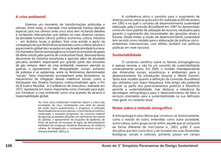 Anais do 3° Simpósio Paranaense de Design Sustentável
126
A crise ambiental
	 Vivemos um momento de transformações profundas e
velozes. Entre estas, a chamada crise ambiental merece atenção
especial, pois nos últimos vinte cinco anos vem incitando debates
e norteando intervenções que afetam os mais diversos campos
da atividade humana: ciência, política, economia, cultura, indústria
– em âmbitos locais e globais. Esta crise eclode a partir da
constatação dequefenômenosambientaiscomooefeitoestufaeo
aquecimento global são causados em parte pela atividade humana.
Oschamadosfatoresantropogênicosincluemasemissõesdegases
de efeito estufa pela queima de combustível fóssil, desmatamento
decorrente da indústria extrativista e agrícola, além da atividade
pecuária, também responsável por grande parte das emissões
de gás metano. Alem da crise ambiental, merecem atenção as
guerras, o agravamento das desigualdades sociais, aumento
da pobreza e as epidemias, entre os fenômenos denominados
“sociais”. Fatos importantes acompanham estes fenômenos, os
mecanismos de mitigação desses malefícios sociais, como a
Declaração dos Direitos Humanos, institucionalizado após o fim
da II Guerra Mundial. A Conferência de Estocolmo, realizada em
1972, representa um marco importante como chamado para ação,
por introduzir a crise ambiental como uma questão de alcance e
responsabilidade global.
“As crises sócio-ambientais modernas trazem a marca das
sociedades de risco, contestando uma série de valores
até então pouco questionados: o progresso, a utilização
desenfreadadosrecursosnaturais,ocrescimentoeconômico
continuado, o aumento progressivo do consumo material
de algumas sociedades afluentes, em detrimento da maioria
do planeta, o agravamento de situações de epidemia, de
fome, de guerras, de escassez de água, de desmatamento
irrefreável, de mudanças climáticas dramáticas, de violência
urbana, de drogadicção e consequente anomia social ...”
(Floriani;Knechtel, 2003,p.1)
	 A conferência abriu o caminho para o surgimento de
diversasoutras,entreasquaisaEco92,realizadanoRiodeJaneiro
em 1992 e na qual o conceito de desenvolvimento sustentável
elaborado pela Comissão Brundtland em 1987 foi apresentado
como um novo padrão de utilização de recursos, necessário para
garantir o suprimento das necessidades das gerações atuais e
futuras. Desde então, a noção de desenvolvimento sustentável
tem servido como modelo para a elaboração de políticas sócio-
ambientais internacionais, com efeitos também nas políticas
públicas em nível nacional.
Sustentabilidade
	 O consenso científico sobre os fatores antropogênicos
é apenas recente, e não há um conceito de sustentabilidade
universalmente aceito. Em 2005, o modelo interdependente
das dimensões sociais, econômicas e ambientais para o
desenvolvimento foi introduzido durante o World Summit.
Tanto este modelo quanto a definição da Comissão Brundtland
são utilizados com maior frequência. Este artigo não pretende
discutir os perfis dos posicionamentos políticos e filosóficos
perante a sustentabilidade, mas destacar a relevância da
abordagem antropológica para o desenvolvimento de bens e
serviços orientados para a sustentabilidade na sua definição
mais geral, no contexto atual.
Notas sobre o método etnográfico
A Antropologia é uma ciência que ‘construiu-se, historicamente,
como o estudo do outro, entendido como outra sociedade,
outra cultura, outro grupo social, enfim, aquele que se comporta
de forma diferente de mim’(Jaime Jr., 2001, p.69). É uma
disciplina que tem como foco o ser humano em suas dimensões
biológicas, sociais e culturais, portanto possui um campo
 
