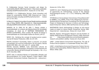 Anais do 3° Simpósio Paranaense de Design Sustentável
136
In: Collaborative Services: Social innovation and design for
sustainability.EMUDE,2006.Disponívelem<http://www.sustainable-
everyday.net/SEPhome/home.html>. Acesso em: 21 mar. 2011.
MANZINI, E. In: Collaborative Services: Social innovation and
design for sustainability. EMUDE, 2006. Disponível em <http://
www.sustainable-everyday.net/SEPhome/home.html>. Acesso
em: 21 mar. 2011.
In:Meroni,A.:CreativeCommunitiesinEurope:Peopleinventingsustainable
ways of living. EMUDE, 2006. Disponível em <http://www.sustainable-
everyday.net/SEPhome/home.html>. Acesso em: 21 mar. 2011.
MENDES, M. D.; ONO, M. M.; RIAL C. Design voltado a
Sustentabilidade, no contexto das Metamorfoses em Sociedades
Complexas. In: Anais do 2º SIMPÓSIO PARANAENSE DE
DESIGN SUSTENTÁVEL, 2010, Curitiba, PR. Núcleo de Design e
Sustentabilidade da Universidade Federal do Paraná. p.49-52.
MONT, O.K.. Clarifying the concept of product-service system.
Journal Of Cleaner Production, 2002, 10, 237-245.
ROCHA, Everardo P. Guimarães, Totem e consumo: um estudo
antropológico de anúncios publicitários. Rio de Janeiro: Revista
ALCEU (PUC-RIO). v.01, n.01. p.18 -37 - jul/dez 2000.
ROCHA, Everardo; BARROS, Carla. Dimensões culturais do
marketing: teoria antropológica, etnografia e comportamento do
consumidor. Revista de Administração de Empresas, v. 46, n. 4, p.
36-47, Out./Dez. 2006.
SCOTT, Kate. A Literature Review on Sustainable Lifestyles and
Recommendations for Further Research. Project Report 2009,
Stockholm Environment Institute. Disponível em: <www.sei.se>.
Acesso em: 14 fev. 2011.
SHERRY JR., John F. Marketing and consumer behavior: windows
of opportunity for Anthropology. Journal of the Steward
Anthropological Society. v. 6, n. 1 & 2, Fall/Spring, 1986-1987,
p. 60-95.
TETHER, Bruce. Service design: time to bring in the professionals?
In: KIMBELL, Lucy; SEIDEL, Victor P. (Ed.) Designing for Services -
Multidisciplinary Perspectives: Proceedings from the Exploratory
Project on Designing for Services in Science and Technology-
based Enterprises. Oxford, 2008, Saïd Business School, p.06-08.
WHITEMEYER, David. Anthropology in Design: an old science
makes an impact on interior design. Perspective, Spring, 2006.
Disponível em: <www.iida.org>. Acesso em: 12 jan. 2011.
WILCOX, Stephen. Ethnographic Research and the Problem of
Validity. Medical Device & Diagnostic Industry, 2008. Disponível
em: <http://www.mddionline.com/article/ethnographic-
research-and-problem-validity> Acesso em: 14 jan 2011.
UNEP - United Nations Environment Programme. The role of
Product-Service Systems in a Sustainable Society. Paris, 2001.
UNEP – United Nations Enviroment Programme. Product-Service
Systems and Sustainability. INDACO Department, Politecnico di
Milano. Milão: 2004.
 