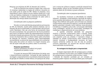Anais do 3° Simpósio Paranaense de Design Sustentável 25
Pesquisa com empresas do APL do Vestuário de Londrina
	 O APL do Vestuário de Londrina e região, hoje, conta com
31 empresas cadastradas na região de Londrina e atuantes em
suas ações junto às ações do APL. Destas 31 empresas, cinco
responderam sobre o destino de seus resíduos têxteis por e-mail
e oito por telefone, totalizando 13 empresas entrevistadas, 42%
das empresas. O objetivo destas entrevistas foi saber sobre a
destinação dos retraços têxteis da produção.
	 Considerações sobre as pesquisas qualitativas
	 Percebe-se, tanto pela fala das pesquisadoras participantes
do APL do Vestuário, quanto pelas próprias empresas, que as
doações não são acompanhadas ou sistematizadas, elas possuem
cunho filantrópico. Elas são uma forma de escoamento deste
lixo, para as empresas, mas, que pode servir de insumo produtivo
para outros. Os destinos citados são reaproveitamento na própria
produção e doação para pessoas informais, instituições e projetos
sociais. Os empresários não se utilizam destas ações como fonte
de dedução de impostos, marketing sobre responsabilidade
socioambiental, ou postura de responsabilidade sócio-ambiental.
Estas ações não surtem um retorno na imagem empresa, pois
não são ações vistas pelo seu público, estão no anonimato.
	 Pesquisas quantitativas
	 Pesquisa quantitativa secundária com grupos
	 de geração de trabalho e renda
	 O projeto de pesquisa IDDS (Indicadores de design para
o desenvolvimento sustentável - formação de rede interativa de
reciclagem e reaproveitamento na produção artesanal de grupos
de geração de trabalho e renda) realizou uma pesquisa de campo
com o intuito de conhecer e mapear a produção artesanal local.
Neste trabalho, utilizou-se dos resultados parciais da pesquisa,
obtendo dados de 18 artesãos e grupos artesanais.
	 Considerações sobre as pesquisas quantitativas
	 Os resultados mostraram as dificuldades do trabalho
artesanal – divulgação, comercialização e aquisição de matéria-
prima questões que poderiam ser amenizadas com o auxílio do
design. Para melhorar este quadro, seria útil trazer aos artesãos
conhecimentos sobre plano de negócios, controle de qualidade,
gestão sustentável, inovação, novos materiais, novos processos
e tendências. E trabalhar, junto a eles, comunicação (identidade
visual, embalagem, veículos de comunicação), estratégias de
marketing e o desenvolvimento de novos produtos.
	 A questão ambiental abordada nas perguntas
mostrou o diminuto conhecimento sobre o assunto, sendo
o desenvolvimento sustentável um tópico a ser trabalhado
com empenho junto aos artesãos. É necessário integrar à
realidade do artesão conhecimentos sobre matérias-primas
(natural, renovável e biodegradável), processos de baixo
impacto ambiental, análise do ciclo de vida do produto,
consumo responsável, uso racional dos recursos naturais e
responsabilidade socioambiental.
	 As vantagens da doação para o empresariado
	 A doação responsável, além de vantajosa para o artesão
que está recebendo insumos para o seu trabalho, também pode
ser vantajosa para as empresas confeccionistas, a saber:
• Dedução de impostos: auxiliadas por um contador, as
empresas podem repassar seu retraços têxteis para instituições
 