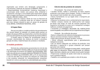 Anais do 3° Simpósio Paranaense de Design Sustentável
26
organizadas que emitam uma declaração comprovante, e
concretizarem a dedução de impostos (CHIMENTI; 2008);
• Responsabilidade socioambiental, marketing responsável e
comunicação verde: manter uma postura ética, ambiental e
socialmente, e divulgar a comunidade ações responsáveis agrega
valor à imagem da empresa e consequentemente, ao seu produto
(SOUZA, DREHER E AMAL, 2007);
• Destino viável dos resíduos: diante da nova Lei Nacional de
Resíduos Sólidos, a confecção pode dar um destino coerente
para seus retraços doando-os para um grupo de geração de
renda (BRASIL, CONGRESS0 NACIONAL, 2010).
	 O Projeto Piloto
	 Para por em prática o modelo produtivo de aproveitamento
dos retraços têxteis, foi realizado um projeto piloto previsto no
projeto de pesquisa IDDS que desenvolveu uma linha de produtos
junto aos participantes do projeto Empreender do Instituto Milenia.
	 O projeto seguiu as etapas de: sensibilização: design e
mercado; caracterização dos resíduos de tecido e processos;
geração de ideias; implementação dos produtos e resultados.
O modelo produtivo
	 Partindo dos conhecimentos provenientes do ciclo de vida
do produto (MANZINI E VEZZOLI, 2008), da solução de reutilização
e de valorização do produto (O2 FRANCE apud KAZAZIAN, 2005,
p.54) e da roda de ecoconcepção (MANUAL PROMISE DO PNUMA,
1996 e O2 FRANCE apud KAZAZIAN, 2005, p.37), foi representado
o ciclo de vida ideal, dos produtos do vestuário (as confecções)
e dos produtos artesanais (os empreendimentos artesanais),
levando em conta os princípios da sustentabilidade para ambos.
	 Ciclo de vida dos produtos do vestuário
	 Pré-produção - Na compra de matéria-prima:
• Escolher tecidos, malhas e aviamentos de baixo impacto
ambiental e que exijam pouca lavagem. Tecidos e malhas que
não amassam tanto também são uma boa pedida.
• Buscar fornecedores na sua região evita o transporte por
longas distâncias.
• Pesquisar fornecedores sócio e ambientalmente responsáveis.
• Realizar compras maiores de matéria-prima num espaço
de tempo mais longo, ao invés de compras pequenas com
frequência. Irá baratear os custos com o transporte e conseguir
melhores condições de pagamento.
• Encaminhar as embalagens descartadas das matérias-primas
(caixasdepapelão,sacosplásticosetc)àscooperativasdereciclagem.
	 Produção - Na confecção das peças:
• Reduzir o desperdício de material e energia gastos no processo.
• Buscar processos de baixo impacto ambiental.
• Optar pela produção de peças versáteis, multiuso.
• Utilizar softwares especializados para o aproveitamento
inteligente do tecido.
• Dar um destino adequado aos resíduos da produção. Uma
alternativa é repassá-los a grupos artesanais que possam
aproveitar este material.
•Outramenoscomuméareciclagemdoretraçotêxtil-otecidopassará
pelas etapas de desmanche, limpeza, transformação em polímero,
fiação e tecimento, voltando a ser um tecido comum, porém reciclado.
• Proporcionar condições de saúde e bem-estar às costureiras,
como a ginástica laboral.
• Trabalhar com qualidade para ampliar a vida útil da peça.
 