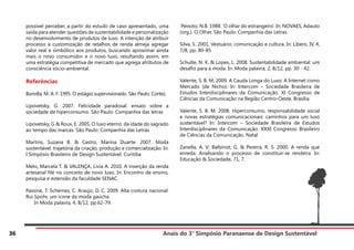 Anais do 3° Simpósio Paranaense de Design Sustentável
36
possível perceber, a partir do estudo de caso apresentado, uma
saída para atender questões de sustentabilidade e personalização
no desenvolvimento de produtos de luxo. A intenção de atribuir
processo à customização de retalhos de renda almeja agregar
valor real e simbólico aos produtos, buscando aproximar ainda
mais o novo consumidor e o novo luxo, resultando assim, em
uma estratégia competitiva de mercado que agrega atributos de
consciência sócio-ambiental.
Referências
Buriolla, M. A. F. 1995. O estágio supervisionado. São Paulo: Cortez.
Lipovetsky, G. 2007. Felicidade paradoxal: ensaio sobre a
sociedade de hiperconsumo. São Paulo: Companhia das letras
Lipovetsky, G & Roux, E. 2005. O luxo eterno: da idade do sagrado
ao tempo das marcas. São Paulo: Companhia das Letras
Martins, Suzana B. & Castro, Marina Duarte. 2007. Moda
sustentável: trajetória da criação, produção e comercialização. In:
I Simpósio Brasileiro de Design Sustentável. Curitiba
Melo, Marcela T. & VALENÇA, Lívia A. 2010. A inserção da renda
artesanal filé no conceito de novo luxo. In: Encontro de ensino,
pesquisa e extensão da faculdade SENAC.
Passine, T. Schemes, C. Araujo, D. C. 2009. Alta costura nacional:
Rui Spohr, um ícone da moda gaúcha.
In Moda palavra, 4, 8/12, pp.62-79.
Peixoto, N.B. 1988. ‘O olhar do estrangeiro’. In: NOVAES, Adauto
(org.). O Olhar. São Paulo: Companhia das Letras
Silva, S. 2001. Vestuário: comunicação e cultura. In: Líbero, IV, 4,
7/8, pp. 80-85
Schulte, N. K. & Lopes, L. 2008. Sustentabilidade ambiental: um
desafio para a moda. In: Moda palavra, 2, 8/12, pp. 30 - 42.
Valente, S. B. M. 2009. A Cauda Longa do Luxo: A Internet como
Mercado (de Nicho). In: Intercom – Sociedade Brasileira de
Estudos Interdisciplinares da Comunicação. XI Congresso de
Ciências da Comunicação na Região Centro-Oeste. Brasília
Valente, S. B. M. 2008. Hiperconsumo, responsabilidade social
e novas estratégias comunicacionais: caminhos para um luxo
sustentável? In: Intercom – Sociedade Brasileira de Estudos
Interdisciplinares da Comunicação. XXXI Congresso Brasileiro
de Ciências da Comunicação. Natal
Zanella, A. V; Balbinot, G. & Pereira, R. S. 2000. A renda que
enreda: Analisando o processo de constituir-se rendeira. In:
Educação & Sociedade, 71, 7.
 