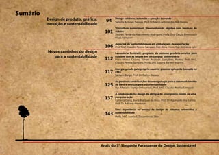 Anais do 3° Simpósio Paranaense de Design Sustentável
6
94
101
106
112
117
125
137
143
Design solidário, extensão e geração de renda
Sabrina Antunes Saboya, Prof. Dr. Marco Antonio dos Reis Pereira
Vinicultura sustentável: Desenvolvendo objetos com resíduos de
videira
Desiree Fernanda Nascimento Rodrigues, Profa. Dra. Cleuza Bittencourt
Ribas Fornasier
Aspectos de sustentabilidade em embalagens de exportação
Prof. MsC. Claudio Pereira Sampaio, Esp. Aline Horie, Esp. Andressa Lohr
Lavanderia Ecotêxtil: proposta de sistema produto-serviço para
cuidado com as roupas em um campus universitário
Flora Moura Chaves, Timeni Andrade Gonçalves Pontes, Prof. MsC.
Claudio Pereira Sampaio, Profa. Dra. Suzana Barreto Martins
Energia gerada pelo próprio usuário: possível aplicação baseada no
FESS
Fabiano Burgo, Prof. Dr. Dalton Razera
As possíveis contribuições da antropologia para o desenvolvimento
de bens e serviços para a sustentabilidade
Esp. Mariana França Ordacowski, Prof. MsC. Claudio Pereira Sampaio
A colaboração no design de abrigos de emergência: relato de uma
pesquisa-ação
Carolina Daros, Ivana Marques da Rosa, Prof. Dr. Aguinaldo dos Santos,
Prof. Dr. Adriano Heemann
Uma experiência no ensino de design de sistemas orientados à
sustentabilidade
Profa. MsC. Jucelia S. Giacomini da Silva
Sumário
Anais do 3° Simpósio Paranaense de Design Sustentável
Design de produto, gráfico,
inovação e sustentabilidade
Novos caminhos do design
para a sustentabilidade
 