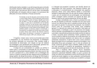 Anais do 3° Simpósio Paranaense de Design Sustentável 41
distribuição implica, também, o uso de transportes para conclusão
do produto. Kazazian (2005) expõe sobre a implicância de um par
de calças jeans que percorre até 65 mil km para concretização
da fabricação, em situação onde as origens e os processos são
efetuados em locais distantes e Thorpe acrescenta:
Por exemplo, um par de calça jeans, reúne materiais de todo
o mundo. Índigo sintético vindo da Alemanha, pedra-pomes
para stone washing vindo da Turquia. Algodão para tecido
vem de Benjin [...]. Fibra de poliéster para segmento vem
do Japão e o cobre para os prendedores vem da Namíbia
e Austrália. Unidos em um par de jeans, estes materiais são
depositados em diversas lojas da Europa. O jeans representa
ao longo processo no qual matérias-primas [algodão, cobre,
poliéster,] perdem sua estrutura original e concentração, o
seu potencial, e se espalhou em formas menos úteis ao redor
do globo. Nossos atuais sistemas não oferecem nenhuma
forma prática de estruturar e concentrar os materiais de
bilhões de par de jeans. (2007, p.41, tradução nossa)
	 A logística, nesses casos, torna-se primordial para evitar
o desperdício ou uso excessivo de transporte. A embalagem
do produto destinado ao consumidor final, também exige a
necessidade de observação, com relação ao tipo de material
da embalagem, pois geralmente ela é descartada, gerando lixo
desnecessário e várias complicações ambientais.
	 A etapa de uso compreende no cuidado, ao verificar e
indicar para o consumidor as instruções de uso da forma mais
adequada à manipulação daquele produto. Isso deve ocorrer não
só com o produto em si, como também com a embalagem do
mesmo, e implica na adoção da inter-relação entre as questões do
design gráfico, do design de produto, do design de informação e
da conscientização dos preceitos da sustentabilidade. A empresa
e o designer que projetam o produto, sem dúvida, devem ser
responsáveis por esse processo, mas devemos lembrar que
a educação e o esclarecimento ao consumidor são aspectos
essencias, afinal, como indica Martins (2010), o consumidor
também é responsável pelo ciclo de vida do produto, apesar de
o jeans, ser um produto de uso prolongado, sua manutenção
como a lavagem caseira consome um volume de água, que
Kazazian exprime por aproximadamente 18 litros de água.
	 A etapa considerada como a final no processo do ciclo
de vida diz respeito ao descarte, resultado de uma cena muito
comum nos dias de hoje, que é o grande acúmulo de lixo. Fato
que pode ser gerado no processo de produção, mas também
ocorre junto ao consumidor final. Ainda, outro problema
gerado é o descarte da indústria de vestuário. Este pode ser
reaproveitado e reutilizado a partir de processos de doação,
mesmo perante a possibilidade de um destino equivocado. Por
outrolado,odescartedosprodutosdemodaocorremematerros
e lixões, causando danos ambientais. Porém, problema maior
ocorre quando as fábricas de produtos de moda descartam os
resíduos do processo produtivo em aterros sem os cuidados
ambientais necessários. O denim bem como outros produtos
têxteis já podem de ser reutilizados através da reciclagem, uma
alternativa eficaz para prosseguir com o ciclo do produto de
moda. Conforme apontam Goya e Botelho (2009) se faz cada
vez mais necessário a mudança de paradigmas, mediante a
proposta de prolongamento da vida útil do produto de moda.
	 Para a mudança desse cenário, faz-se necessário
uma mudança radical, para que ocorra um desenvolvimento
realmente sustentável (VEZZOLI, 2008), no qual o produto de
moda, em todos seus parâmetros, tenha uma produção que não
interfira de modo negativo no meio ambiente, conscientizando
de que é a sustentabilidade a variável que irá redefinir as etapas
 