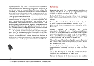 Anais do 3° Simpósio Paranaense de Design Sustentável 43
aspecto apresenta, bem como a consciência de sua amplitude
no desenvolvimento e na produção dos produtos. A inserção de
apenas uma parte do processo não verifica como solução dos
problemas, ao contrário, essa incompletude confunde ainda mais
o mercado consumidor, que é formado por pessoas que devem
ser e fazer parte desse processo, e não simplesmente atuarem
como receptores de uma demanda.
	 É importante a adoção de um método para
desenvolvimento de produtos que não gerem problemas aos
seres e ao ambiente, onde o produto e sua produção não se
apresentarem como problemas, mas sim como soluções. Cabe
ao designer estudar e diagnosticar a melhor forma de minimizar
os impactos ambientais, e, que, apoiados no conceito de ciclo de
vida, favoreça uma aproximação dos embates na sustentabilidade
que demandem no decorrer da vida do produto.
	 Asempresasdevestuárionecessitamdemaisinvestigações
sobre o ciclo de vida de seus produtos, como atuam e interferem
no meio ambiente, a exemplo da empresa Levi’s que além da
pesquisa soube de maneira simples desenvolver métodos de
utilização de menos água, necessitamos de propostas inovadoras,
simples ou não, a fim de que produzamos de maneira diferente.
Referências
Botelho, C. de A.; Goya, C. R. y. Ecodesign a partir de resíduos da
indústria têxtil. Estudo de caso. In: 5º Congresso Internacional
Pesquisa em Design, 2009. Anais, Bauru, 2009.
Carli, A. M. S D. Moda no terceiro milênio: novas realidades,
novos valores. In: Moda em sintonia, Caxias do Sul: Educs, 2010,
p.80-89.
Catoira, L. A indústria têxtil e a produção de moda. In: Plugados
na moda. São Paulo: Editora Anhembi Morumbi, 2006.
Dougherty, B. Design gráfico sustentável. São Paulo: Edições
Rosari, 2011.
Estadão. Empresas se esforçam para parecer
sustentáveis. Disponível em:< http://www.estadao.com.
br/noticias/vidae,empresas-se-esforcam-para-parecer-
sustentaveis,356083,0.htm>. Acesso em: 21 de junho de 2011.
Fiksel, J. Design for environment: A guide to sustanaible product
development. New York: McGraw-Hill eBooks, 2009.
Folha de São Paulo. Moda urbana, algodão e urucum. Disponível
em: <http://acervo.folha.com.br/fsp/2011/06/05/580>. Acesso
em: 16 de junho de 2011.
Kazazian, T. Haverá a idade das coisas leves: design e
desenvolvimento sustentável. São Paulo: Ed. Senac São Paulo,
2005.
Lee, M. Eco chic: o guia da moda ética para a consumidora
consciente. São Paulo: Larousse do Brasil, 2009.
Manzini, E.; Vezzoli, C. O desenvolvimento de produtos
 