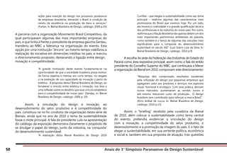 Anais do 3° Simpósio Paranaense de Design Sustentável
50
ações para inserção do design nos processos produtivos
de empresas brasileiras, elevando o Brasil à condição de
centro de excelência na produção de bens e serviços.”
(Furlan, in: Bienal Brasileira de Design, catálogo. 2006 p.19)
A parceria com a organização Movimento Brasil Competitivo, da
qual participavam algumas das mais importantes empresas do
país, e que tinha à frente o presidente da empresa gaúcha Gerdau,
transferiu ao MBC a liderança na organização do evento. Esta
opção por uma instituição “âncora” ao mesmo tempo viabilizou a
realização da iniciativa em dimensões inéditas no país, e marcou
o direcionamento proposto, destacando a ligação entre design,
inovação e competitividade.
“A grande motivação deste evento fundamenta-se na
oportunidade de que a sociedade brasileira possa evoluir,
de forma objetiva e intensa, em curto tempo, no resgate
e na avaliação de sua capacidade de inovação a partir da
estética... A proposta desta I Bienal Brasileira de Design, ao
fortalecer o vínculo entre estética e inovação, nos leva a
uma reflexão sobre os desafios que esse vínculo estabelece
para a competitividade de nosso país.” (Gerdau, in: Bienal
Brasileira de Design, catálogo. 2006 p. 10)
	 Assim, a vinculação do design à inovação, ao
desenvolvimento do setor produtivo e à competitividade do
país, constituiu-se no fio condutor da organização desta série de
Bienais, ainda que no ano de 2010 o tema da sustentabilidade
fosse o mote principal. A fala do presidente Lula na apresentação
do catálogo da exposição demonstra claramente o propósito de
se divulgar o papel do design, junto da indústria, na ‘conquista’
do desenvolvimento sustentável.
“A realização desta Bienal Brasileira de Design 2010
Curitiba – que elegeu a sustentabilidade como seu tema
principal – reafirma algumas das características mais
promissoras do Brasil que vivemos hoje. Por um lado,
ela mostra a criatividade e a grande qualificação técnica
dos profissionais e da indústria do nosso país. Por outro,
reafirma que a Nação Brasileira não apenas detém um dos
mais importantes patrimônios ambientais do planeta,
como também é o berço de algumas das soluções mais
significativas para a conquista do desenvolvimento
sustentável no século XXI.” (Luiz Inácio Lula da Silva, In:
Bienal Brasileira de Design, catálogo. 2010 p.9)
	 A escolha da sede da Federação das Indústrias do Estado do
Paraná como área expositiva principal, assim como a fala do então
presidente do Conselho Superior do MBC, que continuava a liderar
a organização da Bienal em 2010, comprovam este direcionamento:
“Pesquisas têm comprovado resultados excelentes
pela utilização do design por pequenas empresas que
agregaram valor aos produtos e serviços nos aspectos
visual, funcional e ecológico. Com essa prática, abriram
novos mercados, aumentaram as vendas, lucros e
até mesmo reduziram custo de produção... O design
brasileiro tem contribuído para reforçar a marca Brasil.”
(Elcio Aníbal de Lucca, In: Bienal Brasileira de Design,
catálogo. 2010 p.15)
	 Assim, o “briefing” recebido pela curadoria da Bienal
de 2010, além colocar a sustentabilidade como tema central
do evento, pretendia evidenciar a vinculação do design
com a inovação, a competitividade do setor produtivo, o
desenvolvimento e a promoção da imagem do país. E o fato de
eleger a sustentabilidade, em sua vertente política, econômica
e social e, também em sua proposta de atuação, traz questões
 