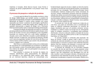Anais do 3° Simpósio Paranaense de Design Sustentável 51
implícitas à inovação, afinal deve-se buscar novas formas e
maneiras de pensar projetualmente e de produzir nessa nova
realidade.
O processo de pesquisa e seleção de produtos
	 A curadoria geral da Bienal foi da jornalista, escritora e crítica
de design, Adélia Borges, que também assinou a curadoria da
exposição principal Design, Inovação e Sustentabilidade e da mostra
Reinvenção da Matéria. O evento contou também com outras
exposições que tiveram curadorias de personagens significativos
do design brasileiro. E, ainda abriu espaço para o diálogo com as
questões internacionais a respeito do design com o Seminário
Internacional Innovation Labs e a exposição de design dinamarquês.
	 A equipe de seleção da exposição principal foi constituída
porpesquisadoreseprofissionaisdetodasasregiõesdopaís,como
forma de se evitar um foco que privilegiasse o eixo sulsudeste,
buscando um conjunto mais rico e que melhor espelhasse a
situação, assim como diferentes vocações e potencialidades do
design nacional. A opção por uma equipe de pesquisa, afinada
com o tema da exposição, também foi uma forma de filtrar e ao
mesmo tempo acolher projetos cujos autores não percebessem,
a priori, a ligação com o assunto.
	 Alémdisso,acuradoriatambémcontoucomacolaboração
de consultores em sustentabilidade que auxiliaram na definição
das informações a serem fornecidas pelos projetos indicados e
dos critérios de seleção, além de participarem do processo de
avaliação dos mesmos.
	 Para subsidiar o processo de inscrição de objetos de
interesse identificados pelos pesquisadores, foi elaborado
um formulário a ser preenchido pelos autores onde, além
de um memorial descritivo, deveria ser acrescentada uma
fundamentação capaz de vincular o objeto ao tema do evento,
combasenoconceitodeciclodevidadoproduto,enasdiretrizes
principais de sua concepção. Três aspectos principais foram
considerados: materiais (matéria-prima, fontes renováveis de
recursos, manejo sustentável); processos (técnicas produtivas,
redução das sobras, economia de energias naturais, transporte,
armazenamento, logística reversa); e atitude projetual (tempo de
uso do produto, sistemas de uso compartilhado ou temporário,
indução a atitudes ecológicas, relação humana, novos padrões
de consumo, novos valores de vida).
	 O conceito de “ciclo de vida” associa-se à ideia de um
ciclo físico, que pode ser entendido como a consideração de
todos os aspectos ambientais pertinentes, no conjunto de
etapas necessárias para que um produto, processo, serviço,
instalação ou sistema cumpra sua função de uso, abrangendo
todos os estágios sucessivos e encadeados para produção,
distribuição, consumo e descarte, desde a extração de recursos
naturais ou aquisição de matéria-prima ou até a sua disposição
final (Silva, s.d.; Fiksel,1997).
	 O conceito também é conhecido pela expressão “do
berço ao túmulo” (cradle to grave), onde o berço é o meio
ambiente de onde são extraídos os recursos naturais que serão
transformados e o túmulo é o próprio meio ambiente enquanto
destino final dos resíduos de produção e consumo que não
foram reusados ou reciclados pelos sistemas produtivos.
	 A proposta de utilização de um formulário baseado
no conceito de ciclo de vida tinha um duplo propósito: evitar
uma concentração de propostas focadas num único e mesmo
aspecto, que não integrassem uma abordagem de ciclo de
vida, e auxiliar o autor do projeto indicado, a fundamentar suas
características mais relevantes do ponto de vida dos aspectos
ambientais considerados e impactos minimizados. Oferecia-se a
 