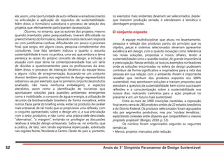 Anais do 3° Simpósio Paranaense de Design Sustentável
52
ele, assim, uma oportunidade de auto-reflexão e amadurecimento
na articulação e aplicação de requisitos de sustentabilidade.
Além disso, o formulário subsidiaria o processo de seleção dos
projetos que efetivamente participariam da exposição.
	 Ocorreu, no entanto, que os autores dos projetos, mesmo
quando orientados pelos pesquisadores, tiveram dificuldade no
preenchimentodoformulário,deixandomuitositenssemresposta
ou com justificativa confusa, dificultando um pouco o processo
final, que exigiu, em alguns casos, pesquisa complementar dos
consultores. Esse fato também indicou o quanto o assunto
sustentabilidade é novo na prática, uma vez que embora o tema
pertença às raízes do próprio conceito de design, a inclusão e
atuação com esse tema na contemporaneidade traz um série
de dúvidas e questionamentos para os profissionais da área.
Além disso, o processo de interação dinâmico da equipe levou
a alguns ciclos de arregimentação, buscando-se um conjunto
diverso também quanto aos segmentos de design representados
(observou-se,porexemplo,quenoprimeiroconjuntodeprodutos
analisado, não havia nenhuma embalagem), e aspectos
atendidos, assim como a identificação de iniciativas que
apontassem soluções para questões ambientais emergentes
como a mobilidade, o consumo de água e energia, a utilização de
recursos da biodiversidade brasileira de forma inovadora, entre
outros. Fazia parte do briefing ainda, evitar os produtos de caráter
mais artesanal, de tal modo que se propiciasse uma reflexão, com
o conjunto apresentado, sobre o design em si, e sua articulação
com o setor produtivo, e não como uma prática dele descolada,
“alternativa”, “à margem”, evitando-se privilegiar as discussões
relativas à relação design-artesanato. Sabia-se, no entanto, que
a prática, de fato, vem tendo expressiva repercussão, sobretudo
nas regiões Norte, Nordeste e Centro-Oeste do país e, portanto,
os exemplos mais evidentes deveriam ser selecionados, desde
que tivessem produção seriada, e atendessem à temática e
abordagem propostas.
O conjunto exposto
	 A equipe multidisciplinar que atuou no levantamento,
pesquisa e seleção dos produtos partiu do princípio que os
objetos, peças e sistemas selecionados deveriam apresentar
excelência em design, com o quesito inovação como referência
nas novas soluções, propostas e novos olhares, tendo a
sustentabilidade como a questão basilar, de grande importância
e preocupação. Nesse sentido, se buscou exemplos norteadores
onde as soluções encontradas na esfera do design pudessem
contribuir de forma significativa e inspiradora para a vida das
pessoas em sua relação com o ambiente. Porém é importante
ressaltar que nenhum dos produtos expostos era 100%
sustentável, mas apontavam soluções e traziam propostas que
atendiam a quesitos da sustentabilidade, bem como suscitavam
reflexões e a conscientização sobre a sustentabilidade nos
nossos dias, indicando caminhos para a ação projetual no
presente e em um futuro mais sustentável.
	 Entre as mais de 1000 inscrições recebidas, a exposição
finalreuniucercade280produtosvindosde22estadosbrasileiros
e do Distrito Federal. Os produtos selecionados foram agrupados
não por segmentos produtivos, mas por “núcleos temáticos...
explicitando conexões entre díspares que compartilhem o mesmo
propósito projetual.” (Borges, 2010. p. 53).
	 Os núcleos foram organizados segundo as seguintes
temáticas:
• Menos: projetos marcados pela redução
 
