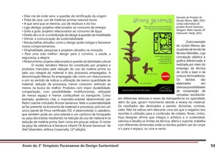 Anais do 3° Simpósio Paranaense de Design Sustentável 53
• Dize-me de onde vens: a questão da certificação da origem
• Prata da casa: uso de matérias-primas naturais locais
• A que será que se destina: uso de resíduos e do lixo
• Liga-desliga: projetos relacionados ao consumo de energia
• Gota a gota: projetos relacionados ao consumo de água
•Direitodeirevir:acontribuiçãododesignàquestãodamobilidade
• Vitrine: a comunicação da sustentabilidade
• Novas/velhas atitudes: como o design pode instigar e favorecer
novos comportamentos
• Originalidade: pesquisas e projetos calcados na inovação
• Para uma vida melhor: design para o convívio, a saúde, a
segurança, a alegria
•Pertencimento:projetosrelacionadosàquestãodaidentidadecultural
	 O núcleo temático Menos foi constituído por projetos e
produtos marcados pela redução do uso da matéria prima ou
pelo uso integral do material e dos processos empregados. A
denominação Menos foi empregada não como um reducionismo
e sim no sentido de indicar a utilização de menor quantidade de
material, redução de processos, menor consumo, estímulo ao
menos na busca do melhor. Produtos com maior durabilidade,
compactação, com possibilidades multifuncionais, utilização
de menos espaço e menos combustível no transporte. Como
exemplo, podemos citar o mancebo-estante desenvolvido por
Pedro Useche intitulado Árvore Generosa. Nele a sustentabilidade
se faz presente na economia de materiais e processos, pois em um
único painel de Pinus certificado FSC é desenvolvido o cabideiro,
que também pode ser uma estante e um cachorro de brinquedo
ou peça decorativa, resultando na redução do uso de material e na
redução de matéria prima, bem como em poucas sobras. O nome
da peça faz referência à literatura infantil (“A Árvore Generosa” de
Shel Silverstein, editora Cosacnaify, 12ª edição).
Exemplo de Produto do
Núcleo Menos, BBD, 2010.
Cartaz informativo do
produto Árvore Generosa.
Designer: Pedro Useche, SP.
Fabricante: Taeda, 2010.
	 Outro exemplo
do núcleo Menos são
ospainéisdetecidode
Renata Meirelles, cuja
concepção plástica e
gráfica diferenciada, é
realizada por meio do
emprego da técnica
de corte a laser e da
costura termoadesiva.
Os tecidos são
elaborados em
diversaspossibilidades
de composição de
camadas, resultando
em diferentes texturas e níveis de transparência ou opacidade,
além do que, geram movimento devido à leveza do material.
Os resultados são destinados a painéis, divisórias, cortinas,
xales. Não há sobras nem descarte, uma vez que o negativo dos
recortes é utilizado para a confecção de colares, flores, cintos.
Essa designer afirma que integra o artístico e o sustentável,
valoriza e desafia os limites da técnica, altera o suporte, trabalha
com diferentes dimensões onde os tecidos podem sair do corpo
e ir para o espaço, ou vice-e-versa.
 
