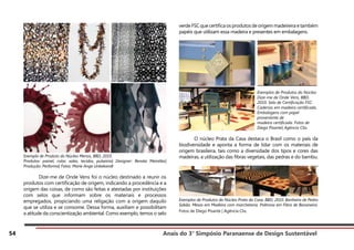 Anais do 3° Simpósio Paranaense de Design Sustentável
54
Exemplo de Produto do Núcleo Menos, BBD, 2010.
Produtos: painel, colar, xales, tecidos, pulseiras| Designer: Renata Meirelles|
Produção: Performa| Fotos: Marie Ange Unbekandt
	 Dize-me de Onde Vens foi o núcleo destinado a reunir os
produtos com certificação de origem, indicando a procedência e a
origem das coisas, de como são feitas e atestadas por instituições
com selos que informam sobre os materiais e processos
empregados, propiciando uma religação com a origem daquilo
que se utiliza e se consome. Dessa forma, auxiliam e possibilitam
a atitude da conscientização ambiental. Como exemplo, temos o selo
verdeFSCquecertificaosprodutosdeorigemmadeireiraetambém
papéis que utilizam essa madeira e presentes em embalagens.
	 O núcleo Prata da Casa destaca o Brasil como o país da
biodiversidade e aponta a forma de lidar com os materiais de
origem brasileira, tais como a diversidade dos tipos e cores das
madeiras, a utilização das fibras vegetais, das pedras e do bambu.
Exemplos de Produtos do Núcleo Prata da Casa, BBD, 2010. Banheira de Pedra
Sabão. Mesas em Madeira com marchetaria. Poltrona em Fibra de Bananeira.
Fotos de Diego Pisante | Agência Clix.
Exemplos de Produtos do Núcleo
Dize-me de Onde Vens, BBD,
2010. Selo de Certificação FSC.
Caderias em madeira certificada.
Embalagens com papel
proveniente de
madeira certificada. Fotos de
Diego Pisante| Agência Clix.
 