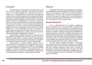 Anais do 3° Simpósio Paranaense de Design Sustentável
74
Introdução
	 Recentemente, a humanidade tem se preocupado cada
vez mais com questões ambientais decorrentes da maneira
como o ser humano interage com o planeta. Dessa forma, o
modo como a sociedade lida com temas como a extração da
matéria-prima, a emissão de gases nocivos, a geração de refugos
industriais e os descartes inadequados de material é repensado.
De acordo com Kazazian (2005), a crise do petróleo foi o primeiro
sinal econômico do esgotamento dos recursos naturais do
planeta, o que já havia sido alertado através da publicação do
livro Limits of the Growth (Limites do Crescimento) pelo Clube
de Roma, que conclui que no caso de uma generalização dos
padrões de consumo dos Estados Unidos em todos os países,
chegar-se-ia a uma multiplicação por sete do consumo de
recursos naturais disponíveis no planeta. Já de acordo com o
WWF (2008), a demanda pelos recursos naturais já excede em
30% da capacidade de regeneração do planeta.
	 Nesse sentido, o Design deve tomar o desenvolvimento
de produtos sustentáveis como intrínseco uma vez que, para
Manzini e Vezzoli (2005), a função do design industrial liga o
tecnicamente possível ao ecologicamente necessário, mantendo
e considerando os aspectos sociais e culturais da sociedade.
	 Nesse âmbito, o Design também colabora para o
desenvolvimento de produtos mais ecologicamente corretos,
como, por exemplo, a aplicação de novos materiais, metodologias
e conceitos aplicados em projetos como é o caso do presente
trabalho, no qual se demonstra o desenvolvimento de um
produto mobiliário sob conceitos de Ecodesign e a aplicação de
material alternativo renovável – o bambu laminado colado.
Objetivos
	 Através de revisão sobre aspectos ligados ao Ecodesign, à
sustentabilidade e ao desenvolvimento e história do mobiliário,
teve-se como objetivo o projeto de um produto modular e
multifuncional, de baixo custo, destinado principalmente a
moradores de pequenos espaços como casas populares em
que a demanda por tal tipo de produto é maior, empregando-
se a tecnologia do bambu laminado colado.
Revisão bibliográfica
	 Para o desenvolvimento de produtos sustentáveis
deve-se considerar que o consumo também sustentável será
possível apenas se marcas populares, e não apenas marcas
de nicho, se tornarem social e ambientalmente responsáveis,
focando-se também na aplicação dessas responsabilidades nos
produtos populares e de maior circulação e promovendo uma
forma de democratização da sustentabilidade (Kleanthous &
Peck 2007; Underwood 2008). Essa generalização de produtos
responsáveis deve vir acompanhada de produtos consolidados
e de qualidade para incentivar ainda mais o consumo de tais
produtos (Gordon 2002; North Venture Partners 2007).
	 Ao falar sobre produtos acessíveis, é importante
citar Prahalad (2005), que defende a produção de produtos
destinados à baixa-renda. O autor faz importantes observações
para que empresas engajem-se para incluir a parcela da
população de base de pirâmide como mercado consumidor
em potencial, fornecendo os benefícios da globalização com
o acesso a produtos e serviços de qualidade de nível global a
esses consumidores.
 