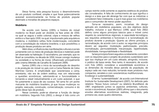 Anais do 3° Simpósio Paranaense de Design Sustentável 75
	 Dessa forma, esta pesquisa buscou o desenvolvimento
de um produto confiável, simples e que fosse potencialmente
acessível economicamente na forma de produto popular
destinado a moradias de pequenos espaços.
Mobiliário
	 De acordo com Santos (1995), a história do móvel
moderno no Brasil pode ser dividida na fase antes de 1930,
na qual se seguia o estilo colonial, cópia e mistura de velhos
estilos e a fase após 1930, na qual, impulsionado pela arquitetura
moderna, o mobiliário sofreu forte modernização, coincidente
com a consolidação da indústria brasileira, o que possibilitou a
produção desses produtos em série.
	 Além disso, a influência das manifestações culturais e sociais
juntamente com os meios de produção (técnicas e materiais) pode
ser observada na habitação. O racionalismo, por exemplo, que no
Brasil se consolidou na década de 1950, trouxe consigo mudança
na sociedade e na forma de morar, influenciado principalmente
pelo cinema (Mendes de Carvalho & Cavalcanti 2009).
	 Santos (1995) cita o início da racionalização do desenho
e da produção do móvel no país com a Cama Patente de Celso
Martinez Carrera. A simplicidade que caracterizava a cama,
entretanto, não era de ordem estética, mas sim relacionada
a questões econômicas, valorizando-se a funcionalidade e
tornando-a viável industrialmente a um custo acessível, o que
foi justamente a causa de seu sucesso. Tal cama foi um ponto
marcante do mobiliário brasileiro, já que trouxe mudanças no
projeto, execução, construção, comercialização, consumo e do
gosto desse tipo de produto.
	 Nesse contexto, pode-se observar a função do design
em mobiliário. Segundo Folz (2002), o design é tido como um
campo restrito onde somente os aspectos estéticos do produto
são considerados. A falta de conhecimento do que significa o
design e a área que ele abrange faz com que as indústrias o
considerem fator irrelevante, o que é mais grave nos mobiliários
para o consumidor de menor poder aquisitivo.
	 Torna-se necessário, assim, iniciativas do design
aplicado em mobiliários populares, uns dos objetivos deste
trabalho, inclusive o que Martucci (1990, apud Folz 2002)
definiu como alguns princípios básicos para o móvel como
respeito às características regionais, à capacidade tecnológica,
aos requisitos ambientais e funcionais e à racionalização do
produto durante a produção. Quanto ao último princípio, a
racionalização, de acordo com o autor, os seguintes princípios
devem ser seguidos: modulação, padronização, precisão,
normalização, permutabilidade, mecanização, repetitividade,
divisibilidade, transportabilidade e flexibilidade.
	 Setaisprincípiosforemseguidoscorretamente,coincidem
com os requisitos para o projeto de produtos sustentáveis sem
que isso implique em um custo elevado, atingindo, inclusive,
o público de baixa renda. Para tanto, é necessário, de acordo
com Folz (2002), considerar a acessibilidade econômica e
as dimensões da moradia dessa parcela da população, de
espaço cada vez mais reduzido, tornando esses produtos mais
compactos, versáteis e com características multifuncionais.
Ecodesign e sustentabilidade
	 O termo “sustentabilidade”, de acordo com International
Institute for Sustainable Development (2007), foi definido pelo
relatório “Nosso futuro comum” ou relatório Brundtland, de
1987, englobando juntos os aspectos ambientais, culturais,
sociais e econômicas. Kazazian (2005) afirma que o documento
envolve alternativas econômicas realistas, integrando, pela
primeira vez, esses quatro elementos.
 
