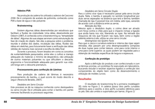 Anais do 3° Simpósio Paranaense de Design Sustentável
88
	 Adesivo PVA
	 Na produção da cadeira foi utilizado o adesivo de Cascorez
2590. Ele é composto de acetato de polivinila, conhecido como
PVA a base de água e não poluente.
	Brainstorming
	 Existem algumas idéias desenvolvidas por estudiosos que
facilitam a fluidez da criatividade. Uma delas, desenvolvida por
Osborn (1987), é conhecida como o brainstorming ou “tempestade
de idéias”. Algumas de suas etapas serviram como estruturação da
fase de criação do objeto. São elas a pesquisa sobre o problema,
reunião e análise dos dados, incubação das idéias, fluidez das
idéias em sketches, para futuramente haver a verificação das idéias
obtidas de maneira mais racional e escolha da idéia final.
	 Durante o processo, foram levados em conta os conceitos
de sustentabilidade pesquisados, entre eles o cultivo e manejo
adequado do material, o mínimo de desperdício, não utilização
de outros materiais poluentes ou que dificultem o descarte,
ergonomia e funcionalidade adequada para garantir sua vida-
útil longa sem o descarte prematuro.
	 Processamento para confecção de Lâminas
	 Para produção da cadeira de lâminas é necessário
processamento do bambu, o qual ocorre do modo descrito a
seguir (Pereira & Beraldo, 2007).
	 Desdobro em Serra Circular
Este processo se dá na máquina conhecida como destopadeira
ou serra circular. Ela é utilizada para cortar o bambu em partes
menores facilitando os processos seguintes.
	 Desdobro em Serra Circular Dupla
Para o colmo virar ripas é necessário passar pela serra circular
dupla. Nela, o bambu é passado no sentido longitudinal por
duas serras separadas na distância que terá a lâmina, também
chamada de ripa. É possível tirar, em média, sete ripas, variando
de acordo com a distância entre as serras.
	 Retirada dos Nós
Mesmo após o desdobro duplo, o colmo deve ser atirado
com força contra o chão para que o impacto rompa a ligação
que ainda havia nos nós, liberando as ripas. Na retirada dos
resquícios de nós que ficaram nas ripas, bem como a região
saliente externa à ele, utiliza-se uma serra circular.
	 Desengrosso nas Quatro Faces
Para que a casca e curvatura externa e interna das ripas sejam
retiradas, elas passam por uma desengrossadeira composta
de duas tupias para cortes laterais, uma para corte interior e
uma para corte superior, as quais podem ser reguladas para a
obtenção de medidas específicas de largura e espessura.
	 Confecção do protótipo
	 Após a definição do produto a ser confeccionado e com
as lâminas prontas, um protótipo foi executado em laboratório,
buscando estudar e resolver aspectos ligados a confecção dos
componentes do objeto bem como do desenvolvimento e
utilização de moldes curvos.
Resultados
	 O resultado do braistorming foi a primeira modelagem
3D, vista na Figura 2. A cadeira possui dois perfis curvados
idênticos para o acento, e dois perfis curvados idênticos para
os pés. Eles são unidos e suportados por barras. (Figura 2)
 