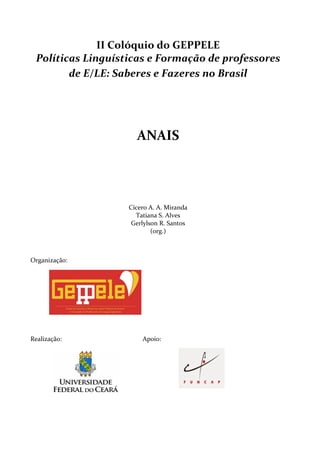 II Colóquio do GEPPELE
Políticas Linguísticas e Formação de professores
de E/LE: Saberes e Fazeres no Brasil

ANAIS

Cícero A. A. Miranda
Tatiana S. Alves
Gerlylson R. Santos
(org.)

Organização:

Realização:

Apoio:

 