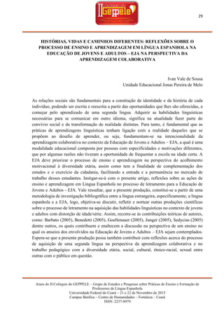 29

HISTÓRIAS, VIDAS E CAMINHOS DIFERENTES: REFLEXÕES SOBRE O
PROCESSO DE ENSINO E APRENDIZAGEM EM LÍNGUA ESPANHOLA NA
EDUCAÇÃO DE JOVENS E ADULTOS – EJA NA PERSPECTIVA DA
APRENDIZAGEM COLABORATIVA

Ivan Vale de Sousa
Unidade Educacional Jonas Pereira de Melo

As relações sociais são fundamentais para a construção da identidade e da história de cada
indivíduo, podendo ser escrita e reescrita a partir das oportunidades que lhes são oferecidas, a
começar pelo aprendizado de uma segunda língua. Adquirir as habilidades linguísticas
necessárias para se comunicar em outro idioma, significa na atualidade fazer parte do
convívio social e da transformação de realidade distintas. Para tanto, é fundamental que as
práticas de aprendizagens linguísticas tenham ligação com a realidade daqueles que se
propõem ao desafio de aprender, ou seja, fundamentam-se na intencionalidade da
aprendizagem colaborativa no contexto da Educação de Jovens e Adultos – EJA, a qual é uma
modalidade educacional composta por pessoas com especificidades e motivações diferentes,
que por algumas razões não tiveram a oportunidade de frequentar a escola na idade certa. A
EJA deve priorizar o processo de ensino e aprendizagem na perspectiva do acolhimento
motivacional à diversidade etária, assim como tem a finalidade de complementação dos
estudos e o exercício da cidadania, facilitando a entrada e a permanência no mercado de
trabalho desses estudantes. Instigar-se-á com o presente artigo, reflexões sobre as ações de
ensino e aprendizagem em Língua Espanhola no processo de letramento para a Educação de
Jovens e Adultos - EJA. Vale ressaltar, que a presente produção, constitui-se a partir de uma
metodologia de investigação bibliográfica entre a língua estrangeira, especificamente, a língua
espanhola e a EJA, logo, objetiva-se discutir, refletir e nortear outras produções científicas
sobre o processo de letramento na aquisição das habilidades linguísticas no contexto de jovens
e adultos com distorção de idade/série. Assim, recorre-se às contribuições teóricas de autores,
como: Barbato (2005), Benedetti (2005), Goellenauer (2005), Junger (2005), Sedycias (2005)
dentre outros, os quais contribuem e enaltecem a discussão na perspectiva de um ensino no
qual os anseios dos envolvidos na Educação de Jovens e Adultos – EJA sejam contemplados.
Espera-se que a presente produção possa também contribuir com reflexões acerca do processo
de aquisição de uma segunda língua na perspectiva da aprendizagem colaborativa e no
trabalho pedagógico com a diversidade etária, social, cultural, étnico-racial, sexual entre
outras com o público em questão.

Anais do II Colóquio do GEPPELE – Grupo de Estudos e Pesquisas sobre Práticas de Ensino e Formação de
Professores de Língua Espanhola
Universidade Federal do Ceará – 21 e 22 de Novembro de 2013
Campus Benfica – Centro de Humanidades – Fortaleza – Ceará
ISSN: 2237-8979

 