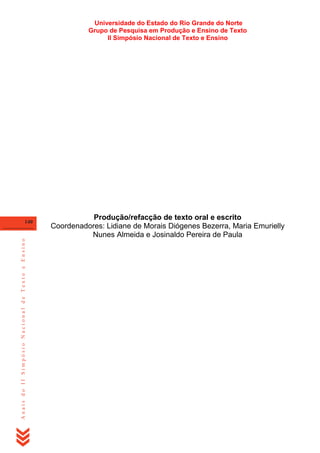 Universidade do Estado do Rio Grande do Norte
Grupo de Pesquisa em Produção e Ensino de Texto
II Simpósio Nacional de Texto e Ensino

Anais do II Simpósio Nacional de Texto e Ensino

140

Produção/refacção de texto oral e escrito
Coordenadores: Lidiane de Morais Diógenes Bezerra, Maria Emurielly
Nunes Almeida e Josinaldo Pereira de Paula

 