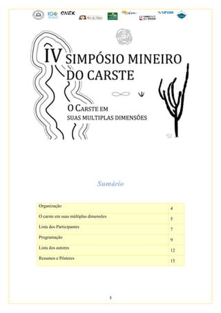 3
Sumário
Organização
4
O carste em suas múltiplas dimensões
5
Lista dos Participantes
7
Programação
9
Lista dos autores
12
Resumos e Pôsteres
15
 
