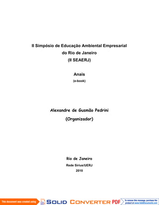II Simpósio de Educação Ambiental Empresarial
              do Rio de Janeiro
                 (II SEAERJ)


                    Anais
                    (e-book)




                Rede Sirius/UERJ
                     2010
 