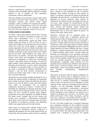 projetos e experimentos inovadores, os quais possibilitam
às pessoas com necessidades auditivas especiais a sensação
musical, o que se imagina ser uma experiência
emocionante, intensa e diferenciada.
Além dos trabalhos acima descritos, existem muitos outros
que tratam de diversos temas interessantes a respeito de
tecnologias assistivas para pessoas surdas, alguns
exemplos, a saber: (a) Design e/ou avaliação de sistemas:
[4], [23] e [47]; (b) Soluções para a Web: [17], [24], [54];
(c) Reconhecimento facial ou de movimento de lábios:
[25], [41], [53]; (d) Computação vestível: [3], [12], [32].
3 RESULTADOS E DISCUSSÕES
Ao efetuar a busca pelas palavras-chaves deaf e hearing
impaired no The Guide to Computing Literature do ACM
Portal, foram apresentados 1.175 e 1.131 trabalhos
relacionados, respectivamente, sendo que destes foram
obtidos artigos que datam de 1970 até 2010, ou seja, o
interesse por pesquisas em tecnologias para assistir pessoas
surdas não é tema tão recente quanto se imagina, pois
constam registrados 40 anos de trabalhos realizados nesta
temática. É válido lembrar que dos mil cento e trinta e um
trabalhos localizados no guia, muitos destes foram listados
pelo fato de terem citado referências nos artigos com a
palavra-chave em questão, e não por tratar realmente do
assunto, sendo assim esta quantidade de trabalhos que
relacionam a computação e a surdez não é precisamente
concreta. Além destes termos de pesquisa e de base de
dados, também, foram localizadas outras fontes utilizando
diferentes termos de busca, os quais constam relacionados
no Apêndice, ao final deste artigo. E o que se percebe, no
que tange à quantidade de trabalhos publicados nesta
temática, é que nas bases literárias internacionais se
encontra um número muito maior e mais rico do que nas
bases nacionais observadas.
Retomando aos mencionados trabalhos da década de 70, se
percebe que naquele período as aplicações da computação
para o auxílio às pessoas surdas eram diferentes das atuais,
devido a uma série de fatores os quais não serão tratados
neste artigo, se preocupando com as primeiras
experiências, descritas por Newton e Vonhof [38], da
introdução do computador na educação de pessoas surdas,
com o relato de uso de softwares do tipo CAI, no artigo de
Barnes [5], com a atuação de pessoas surdas enquanto
profissionais da área de computação, no trabalho de Bates
[6], dentre outras. Contudo, hoje em dia, mesmo com
recursos mais avançados e conhecimentos acumulados
desde então, ainda existe uma constante busca em termos
de melhorias na assistência às pessoas com deficiência
auditiva que naquela época já havia sido iniciada.
Sendo assim, no contexto deste trabalho, tendo-se como
tema principal as tecnologias assistivas, verificou-se a
amplitude das pesquisas que vêm sendo desenvolvidas, no
mundo todo, para que pessoas surdas possam ter condições
iguais, ou o mais similares possível, de pessoas ouvintes
para o alcance de uma qualidade de vida, no mínimo,
adequada. Neste sentido, ao longo do texto exposto, na
Seção 2, se encontra a descrição de esforços no processo de
idealização, desenvolvimento e avaliação de sistemas com
aplicações de diversas naturezas, sejam sistemas de
tradução de uma língua oral para uma língua de sinais (ou
vice-versa), sejam sistemas de reconhecimento de fala,
jogos eletrônicos, animação de avatares para execução de
sinais, sistemas para telefonia celular, projetos que
envolvem computação ubíqua, dispositivos com interfaces
diferenciadas como as luvas para captura de gestos e as
cadeiras vibro-táteis, dentre outros.
Outrossim, conforme dito no parágrafo acima, ao
mencionar o mundo todo, é importante destacar que
existem pessoas surdas em qualquer país e, com isso, deve-
se lembrar que sua língua materna deve ser respeitada, a
qual não é a mesma língua oral que as pessoas ouvintes se
comunicam, sendo assim alguns destes exemplos também
constam no levantamento bibliográfico que são os casos da
Língua Brasileira de Sinais (LIBRAS) que não é a língua
portuguesa, a Língua Americana de Sinais (ASL) que não
é a língua britânica, dentre outras. Levando ainda essa
discussão em consideração, faz-se necessário acrescentar
que os estudos que envolvem aplicações em alta tecnologia
assistiva devem englobar conhecimentos de algumas áreas
como, por exemplo, linguística, computação, psicologia,
fonoaudiologia e pedagogia, sendo, portanto, uma rica
experiência para as pessoas que embarcam nesse processo.
Desta forma, é possível perceber através dos grupos de
pesquisadores, autores dos trabalhos estudados, que existe
uma formação multidisciplinar adequadamente
representada.
Além disso, foi possível observar algumas tendências nos
trabalhos mais recentes como os dispositivos móveis, as
interfaces naturais, as tecnologias de objetos interativos, as
redes sem fio, as interfaces multimodais, a computação
vestível, enfim, um universo de novas descobertas e outras
ainda por surgir, sendo que a tecnologia permeia toda essa
evolução e em alta velocidade, buscando ampliar a
mobilidade, a praticidade, a comunicação, a autonomia,
dentre outros. Com isso, inicia-se uma reflexão sobre os
desafios agregados a essas tendências, em especial, por se
tratarem de pesquisas que envolvem o ser humano como
público-alvo/usuário direto destas tecnologias, questões
como ética, segurança e privacidade entram em jogo, as
quais ainda devem ser largamente refletidas e debatidas.
Por fim, vale ainda ressaltar que se considera importante
que as pesquisas realizadas no meio acadêmico tivessem
algum incentivo no sentido de que os produtos e resultados
gerados se tornassem, amplamente, divulgados e aplicados
no uso prático diário, não sendo apenas engavetados. Uma
sugestão seria a formação de parcerias com grandes
Interaction South America 2010 Curitiba, Brazil - December 2-4
IxDA Curitiba - www.ixdacuritiba.com.br 136
 