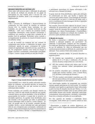 MEDINDO EMOÇÕES NO SECOND LIFE
Nesta seção todo processo para a elaboração da aplicação
do método de medição de emoções de um grupo de
participantes de uma reunião para o Second Life será
apresentado em detalhes, desde a sua concepção até a sua
implementação.
Reuniões
Todo o processo de modelagem e desenvolvimento do
componente foi feito através de reuniões no ambiente
Second Life. As reuniões foram realizadas, em sua
totalidade, em uma sala de reunião localizada na ilha
ADDLabs – UFF, com o objetivo de coordenar tarefas,
compartilhar informações, tomar decisões consistentes, e
estabelecer um consenso no grupo para a geração de um
produto final de qualidade. Permitindo assim, controle e
acompanhamento do processo de desenvolvimento através
do ambiente virtual.
A sala de reuniões era composta por um conjunto de
componentes para facilitar a colaboração do grupo, como
whiteboard, agenda de grupo, cronograma de tarefas,
modelo de argumentação, repositório de atas, social Proxy,
etc. Os componentes atuaram como forma de integrar a
equipe e facilitar a coordenação, comunicação e percepção.
A figura 1 mostra o grupo atuando em uma das reuniões.
Figura 1. Grupo atuando durante uma das reuniões
A proximidade com o objeto de estudo, realizando reuniões
dentro do ambiente, nos permitiu perceber as nuances da
utilização do mesmo, fato este que auxiliou na melhor
elaboração deste trabalho.
Foram realizadas seis reuniões com duração máxima de
uma hora. Antes de cada reunião era descrita uma agenda,
contendo tópicos que seriam abordados, a fim de facilitar o
gerenciamento da reunião e o grupo não se envolver em
atividades repetitivas. As agendas eram distribuídas antes
das reuniões a fim de garantir que todos os participantes
fossem informados sobre os tópicos a serem cobertos. Ao
final, era gerada uma ata de reunião, contendo decisões
tomadas, tarefas a serem realizadas por cada participante
além de um cronograma para continuação e andamento do
projeto. Toda a documentação do projeto foi armazenada no
GoogleDocs, de forma a facilitar o compartilhamento caso
o participante necessitasse de alguma informação e não
estivesse com o Second Life aberto.
O grupo atuou de forma distribuída e optou pela utilização
de comunicação via texto, que facilita o registro das
conversas para análises futuras. Uma limitação da utilização
da comunicação via texto é o intervalo de tempo entre o
envio e recebimento de uma mensagem, devido a repetições
de mensagens postadas.
Nas reuniões, foram discutidos aspectos do projeto, como a
elaboração de questionários para a criação do modelo de
usuário, forma de interação dos usuários com a proposta,
modelagens dos objetos EmotionSender e EmotionMeter,
implementação e métodos de avaliação dos resultados. As
próximas seções detalham cada um destes pontos.
O Modelo do Usuário
De forma a caracterizar e identificar os usuários que
utilizarão a aplicação proposta, um questionário1
foi
elaborado. O questionário, composto por doze perguntas,
foi criado para identificar características pessoais e detalhes
de uso do ambiente SL, além de informações que nos
auxiliaram posteriormente na definição de características da
aplicação. Treze usuários foram entrevistados no total.
Analisando as respostas obtidas, foi possível descobrir os
seguintes pontos:
(i) Os usuários que responderam o questionário são
adultos de 21 a 35 anos, e conhecem o SL, em sua
maioria, há pouco tempo (entre um e seis meses);
(ii) 46% dos usuários utilizam pelo menos uma vez por
semana esse ambiente virtual, principalmente para
reuniões;
(iii) Os usuários concordam que a utilização de objetos
criados para auxiliar reuniões, como o Social Proxy
[12], facilitam a realização das mesmas; e
(iv) 77% dos usuários entrevistados concordam que o SL
não tem meios eficazes de transmitir emoções sentidas
por participantes em uma reunião.
Aos entrevistados também foi perguntado que emoções
sentiam quando participavam de uma reunião. As emoções
utilizadas como opções no questionário foram selecionadas
a partir da lista de emoções descrita por Ortony et al. [7].
Seis emoções foram reveladas como as mais sentidas pelos
entrevistados durante uma reunião: admiração, reprovação,
contentamento, descontentamento, satisfação e insatisfação.
Essas são as emoções utilizadas em nossa aplicação.
Por fim, questões de interface e usabilidade foram
investigadas, sendo obtido que os usuários sentem-se mais
1
Questionário e modelo de usuário disponíveis em:
http://www.ic.uff.br/~kfigueiredo/emotionsSL/modeloUsua
rio.pdf.
Interaction South America 2010 Curitiba, Brazil - December 2-4
IxDA Curitiba - www.ixdacuritiba.com.br 183
 