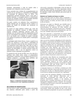 anotações, apresentando a visão do usuário sobre a
interação com o dispositivo móvel no campo.
Como conclusão mais evidente dos acompanhamentos em
contexto de uso, percebeu-se a importância da usabilidade
na construção de aplicativos para os PDAs. Tais
equipamentos possuem limitações físicas, como telas e
teclados reduzidos. A navegação intuitiva e a identificação
eficiente de conteúdos textuais são necessidades absolutas
em dispositivos móveis em situação de pesquisa.
Em geral, usuários em ambientes fixos concentram-se
melhor enquanto que, em ambientes móveis, tendem a se
distrair em função de atividades que acontecem no
ambiente [10].
Os autores do artigo puderam verificar que, como são
utilizados em ambientes externos, os PDAs precisam
suportar condições ambientais adversas (calor, frio,
umidade, seca, luz natural e artificial), dependendo do local
de uso. Concordamos com Simões et al. [11] que o público-
alvo é um desafio, pois o trabalho de campo é realizado
com milhares de pessoas de variados perfis e localizações
geográficas.
A mobilidade impõe limites físicos, visuais e cognitivos ao
usuário [2]. Somam-se a estes fatores a dificuldade de
acesso a domicílios (áreas de alto risco, distantes ou rurais,
em condomínios classe média alta), onde cada vez mais o
informante tem restrições de receber o entrevistador. Para
registrar tais dificuldades, os autores reuniram relatos dos
entrevistadores sobre o uso do dispositivo móvel no
ambiente externo, apontando seus problemas.
O contraste de cores da tela do PDA com a luz solar foi o
problema mais citado nestes relatos: os pesquisadores
fotografaram o dispositivo sob a incidência da luz do sol e
puderam comprovar a gravidade desse problema, que
impede a leitura do questionário (figura 3).
Figura 3 - O dispositivo da PNAD Contínua sob a
incidência da luz solar: legibilidade prejudicada.
RELATÓRIOS DE OBSERVAÇÕES
Nos três textos a seguir, apresentamos partes selecionadas
dos relatórios elaborados pelos autores a partir das
observações etnográficas relacionadas à fase de testes da
pesquisa PNAD Contínua. Os textos representam sínteses
gerais das observações dos pesquisadores; todos os nomes
de indivíduos citados foram alterados para preservação de
privacidade.
Relatório de Trabalho de Campo no Leblon
Numa ensolarada tarde de outono, fomos acompanhar o
trabalho de campo de um dos entrevistadores da pesquisa
PNAD Contínua, no Leblon, um bairro nobre da zona sul
do Rio de Janeiro.
Estávamos em campo eu, Manuela, que trabalha junto à
Diretoria de Informática e integra a da equipe de
desenvolvimento do aplicativo do PDA, Roberto, um
supervisor da pesquisa, responsável pela área, e Reinaldo,
o entrevistador destacado para acompanharmos, que iria,
nesse dia, trabalhar numa rua do alto Leblon.
Esta área apresenta a característica de possuir muitos
edifícios residenciais de famílias de classe média alta que,
não raro, moram em grandes apartamentos ou em
coberturas de luxo.
Após cerca de dez tentativas infrutíferas de abrir domicílios
para aplicar o questionário da PNAD Contínua, finalmente
conseguimos entrar em uma residência a ser pesquisada. O
supervisor Reinaldo ficou nos aguardando na portaria e
subimos pelo elevador até uma das coberturas, onde fomos
recebidos por dona Marlene, que estava em casa
acompanhada da empregada. Reinaldo apresentou-me e a
Manuela como supervisores e perguntou se poderíamos
acompanhar a entrevista, no que obtivemos a anuência da
dona da casa, embora não sem demonstrar certa surpresa
quanto ao número de pessoas a entrar em sua casa.
Ao entrarmos, dona Marlene nos encaminhou para uma
ampla varanda, decorada com vasos de plantas e muito
bom gosto, onde havia dois sofás, cadeiras e uma mesa de
centro. Reinaldo sentou-se no local indicado pela
entrevistada, mas logo foi forçado a reacomodar-se devido
à luminosidade solar que incidia sobre o seu PDA,
impedindo a visibilidade de sua operação.
A entrevista iniciou-se às 11h25min e terminou por volta
das 12h25min. Durante a observação da entrevista e do uso
do dispositivo de mão, eu e Manuela pudemos registrar por
escrito diversos detalhes da interação com o informante.
A maior parte das perguntas dirigidas à entrevistada foi
enunciada de modo informal. Observamos que o
entrevistador (considerado pela chefia um dos seus
melhores funcionários) adaptou, à sua maneira, as
perguntas que a pesquisa apresentava na tela do PDA,
empregando linguagem bastante coloquial. Tal estratégia
contribuiu para descontrair a entrevista, aproximando-a de
uma conversação comum.
A entrevistada passou a conversar em tom informal com o
entrevistador, dando mais detalhes do que o que estava
sendo estritamente perguntado. Isso gerou a necessidade de
Interaction South America 2010 Curitiba, Brazil - December 2-4
IxDA Curitiba - www.ixdacuritiba.com.br 202
 