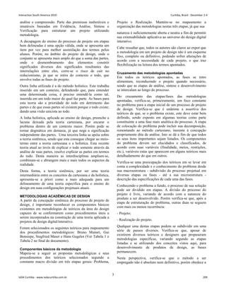 análise e compreensão. Parte das premissas inalteráveis e
imutáveis baseadas em Evidência, Análise, Síntese e
Verificação para estruturar um projeto utilizando
metodologia.
A decupagem do ensino do processo de projeto em etapas
bem delineadas é uma opção válida, onde se apresenta um
item por vez para melhor assimilação dos termos pelos
alunos. Porém, no âmbito do projeto de design, onde o
conjunto se apresenta mais amplo do que a soma das partes,
onde o desmembramento dos elementos constrói
significados diversos dos significados resultantes das
interrelações entre eles, corre-se o risco de cair no
reducionismo, já que se retira do contexto o todo, que
envolve todas as fases do projeto.
Outra linha utilizada é a do método holístico. Este trabalha
inserido em um contexto, defendendo que, para entender
uma determinada coisa, é preciso entendê-la como tal,
inserida em um todo maior do qual faz parte. As bases para
esta teoria são a prioridade do todo em detrimento das
partes e de que essas partes só existem porque o todo existe;
dando uma visão unicista ao todo.
A linha holística, aplicada ao ensino de design, preenche a
lacuna deixada pela teoria cartesiana, por encarar o
problema dentro de um contexto maior. Porém pode se
tornar dogmática em demasia, já que nega a significação
independente das partes. Uma terceira linha se apóia sobre
a teoria sistêmica, sendo que esta consegue chegar ao meio-
termo entre a teoria cartesiana e a holística. Esta recente
teoria atual ao invés de explicar o todo somente através da
análise de suas partes, resolve explicar as partes em termos
do todo. Desta maneira as interdisciplinas ampliam-se,
combinam-se e abrangem mais e mais todos os aspectos da
realidade.
Desta forma, a teoria sistêmica, por ser uma teoria
intermediária entre os conceitos da cartesiana e da holística,
apresenta-se a priori como a mais adequada para um
delineamento de uma teoria específica para o ensino do
design em suas configurações projetuais atuais.
METODOLOGIAS ACADÊMICAS DE DESIGN
A partir da concepção sistêmica do processo de projeto de
design, é importante reconhecer os componentes básicos
existentes em metodologias de teóricos da área do design
capazes de se conformarem como procedimentos úteis a
serem incorporados na construção de uma teoria aplicada a
projetos de design digital/interativo.
Foram selecionados os seguintes teóricos para mapeamento
dos procedimentos metodológicos: Bruno Munari, Gui
Bonsiepe, Siegfried Maser e Hans Gugelot (Ver Tabela 1 e
Tabela 2 no final do documento).
Componentes básicos da metodologia
Mapeia-se a seguir as propostas metodológicas e seus
procedimentos dos teóricos selecionados segundo a
constante macro divisão em três etapas gerais: Problema,
Projeto e Realização. Mantém-se no mapeamento a
organização das metodologias nestas três etapas, já que sua
natureza é suficientemente aberta e neutra a fim de permitir
sua extensabilidade aplicativa ao universo do design digital
interativo.
Cabe ressaltar que, todos os autores são claros ao expor que
a metodologia em um projeto de design não é um esquema
fixo, completo ou definitivo, podendo sofrer alterações de
acordo com a necessidade de cada projeto, o que traz
flexibilização na leitura dos termos apontados.
Cruzamento das metodologias apontadas
Em todos os teóricos apontados, as fases se retro
alimentam, reconduzindo o projeto quando necessário,
sendo que as etapas de análise, síntese e desenvolvimento
se intercalam ao longo do processo.
Do cruzamento das etapas/fases das metodologias
apontadas, verifica-se, primeiramente, um foco constante
no problema para a etapa inicial de um processo de projeto
de design. Verifica-se que é unânime a assertiva dos
teóricos de que, se o problema existe, este deve estar bem
definido, sendo exposto em algumas teorias como parte
constituinte a uma fase mais analítica do processo. A etapa
de colocação do problema pode incluir sua decomposição,
remontando ao método cartesiano, inerente à concepção
propriamente dita de análise. Isto se dá a fim de que todos
os seus itens importantes sejam listados. Os componentes
do problema devem ser elucidados e classificados, de
acordo com suas variáveis (finalidade, meios, restrições,
etc.), variáveis estas que aparecem em alguns teóricos mais
detalhadamente do que em outros.
Verifica-se uma preocupação dos teóricos em se levar em
conta a complexidade e o conhecimento do problema desde
sua macroestrutura - subdivisão do processo projetual em
diversas etapas ou fases - até a sua microestrutura -
descrição das especificações de cada uma das fases.
Conhecendo o problema a fundo, o processo de sua solução
pode ser dividido em etapas. A divisão do processo do
projeto é livre, variando de acordo com a natureza do
produto a ser desenvolvido. Porém verifica-se que, após a
etapa de estruturação do problema, outras duas se seguem
com mais ou menos recorrência:
- Projeto;
- Realização do projeto.
Qualquer uma destas etapas podem se subdividir em uma
série de passos diversos. Verifica-se que, apesar de
existirem diversos teóricos e designers que propuseram
metodologias específicas, variando segundo as etapas
listadas e se utilizando dos conceitos vistos aqui, para
desenvolvimento de produtos de design, as bases
permanecem.
Nesta perspectiva, verifica-se que o método a ser
empregado não é absoluto nem definitivo, porém obedece a
3
Interaction South America 2010 Curitiba, Brazil - December 2-4
IxDA Curitiba - www.ixdacuritiba.com.br 209
 