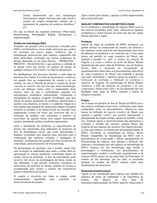 Temos demonstrado que essa metodologia
ilusoriamente simples funciona para tudo, desde a
criação de simples brinquedos infantis até o
lançamento de empresas de comércio eletrônico.”
[2]
Ou seja, se baseia nas seguintes premissas: Observação,
Brainstorming, Prototipação Rápida, Refinamento e
Implementação.
Análise da metodologia IDEO
Traçando um paralelo entre as premissas colocadas pelo
IDEO considerando-as como sendo processos que podem
ser incluídos em macro etapas, verifica-se que a
metodologia desenvolvida pela empresa compartilha das
fases primordiais verificadas nas teorias acadêmicas de
design, abarcando as três fases básicas: – PROBLEMA –
PROJETO – REALIZAÇÃO, o que reafirma a validade de
se pensar neste três termos em projeto de design de
qualquer natureza (Ver Tabela 3 no final do documento).
No detalhamento dos processos internos a cada etapa ou
premissa (Ver Tabela 4 no final do documento)., verifica-se
um grande foco na compreensão do usuário e de seu
entorno, ou seja, a filosofia do projeto é sempre do design
centrado no usuário. Isto faz com que, nesta metodologia,
exista um debruçar maior sobre o mapeamento deste
usuário, mais do que o normalmente sugerido nas
metodologias acadêmicas sedimentadas. Usualmente a
metodologia da empresa comporta inicialmente uma fase
inicial de análise preliminar do problema, identificando o
usuário, seus objetivos, as tarefas e o ambiente. Segue-se a
esta análise uma pesquisa de campo para mapear existentes
similares ao produto a ser desenvolvido no mercado. Este
mapeamento avança em testes que envolvem não só a
utilização do produto, mas entrevistas a usuários ou
envolvidos de alguma forma com aquele determinado
produto entendendo melhor o problema apresentado.
Após a delimitação do problema, as especificações do
projeto são estruturadas para elaboração de propostas na
fase de prototipação inicial, que serão apresentadas e
testadas, verificando seus aspectos mais relevantes para a
combinação das melhores soluções e montagem do
protótipo. As propostas são geradas por meio de técnicas de
criatividade, especificamente a de brainstorming.
Na apresentação do protótipo, este é testado, sendo feita
uma avaliação de usabilidade para então a versão final ser
apresentada ao cliente totalmente conceituada dentro da
análise inicial do problema. A fase de prototipação pode
envolver três níveis de prototipagem, de baixa, média ou
alta fidelidade, o que permite avaliações constantes no
desenvolver do processo de design, também no tocante à
aceitabilidade pelo usuário e alcance das expectativas
quanto à experiência do usuário.
O usuário é envolvido em todas as etapas, sendo
constantemente requisitado para contribuir no
desenvolvimento do projeto.
Após o aceite pelo cliente, o projeto é enfim implementado
para comercialização.
ANALISE COMPARATIVA DAS METODOLOGIAS
Ao se confrontar a metodologia da empresa IDEO com as
dos teóricos levantados neste texto, observam-se algumas
confluências e outras lacunas em cada uma das três etapas
básicas descritas a seguir.
Problema
Apesar da etapa do problema da IDEO incorporar um
grande esforço na compreensão do usuário, do contexto e
dos similares, ainda carece de uma determinação mais clara
da definição do problema a ser resolvido em si. Esta etapa
possui um paralelo na etapa semântica do Maser, que
reponde à questão “o quê”, à Análise da situação do
Gugelot e à coleta e análise de dados de Bruno Munari
(identificada não como etapa de Problema, mas de Projeto).
Porém, falta a discussão ou incorporação de
questionamentos observados nos procedimentos específicos
da etapa pragmática do Maser, que responde à questão
“por quê” (finalidades e objetivos gerais do projeto), e da
Colocação do problema e Definição do problema e
objetivos do Gugelot. Da metodologia de Bruno Munari
verifica-se a falta da definição do problema e de seus
componentes. Quase toda a fase 1 do Gui Bonsiepe não está
detalhada nesta etapa da IDEO, somente a análise de
soluções existentes.
Projeto
Ao se traçar um paralelo da fase de Projeto da IDEO com a
dos teóricos analisados neste texto, verificamos uma maior
similaridade entre os procedimentos. Observa-se uma
lacuna na definição do aspecto sintático do Maser, que
reponde à questão “como”, que envolve basicamente o
planejamento do projeto (tempo, equipe de trabalho, verba,
etc). Somente figura o desenvolvimento das alternativas e
avaliação e escolha das mesmas, embora Maser não
explicite de que maneira isto acontece. De Gugelot percebe-
se uma equivalência, excetuada pela prototipação rápida da
IDEO, inexistente na metodologia do teórico. Bruno
Munari compartilha da metodologia da IDEO com o
procedimento de Criatividade + Idéias, paralelamente ao
brainstorming da empresa, mas apregoa a definição dos
materiais e tecnologias que não aparece na metodologia da
IDEO. Aparece em sua metodologia algo similar à
prototipagem e refinamento, nos procedimentos de
experimentação, modelo e verificação, paralelamente à da
empresa IDEO, porém na sua etapa final, de Realização. O
modelo de Gui Bonsiepe, por seu lado, se assemelha
bastante ao modelo da IDEO, embora tenha mais
detalhamento dos processos.
Realização/implementação
Apesar se ser considerada uma empresa que trabalha nos
aspectos de metas de usabilidade e de experiência de
usuário, não aparece na fase final de
realização/implementação da IDEO aspectos relacionado à
6
Interaction South America 2010 Curitiba, Brazil - December 2-4
IxDA Curitiba - www.ixdacuritiba.com.br 212
 