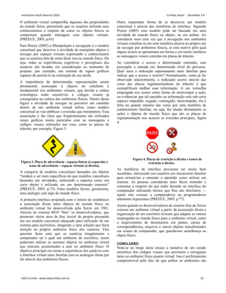 O ambiente virtual compartilha algumas das propriedades
do mundo físico, permitindo que os usuários utilizem seus
conhecimentos a respeito de como os objetos físicos se
comportam quando interagem com objetos virtuais.
(PREECE, 2005, p.63)
Para Preece (2005) a Manipulação e navegação é o modelo
conceitual que descreve a atividade de manipular objetos e
navegar por espaços virtuais explorando o conhecimento
que os usuários têm de como fazer isso no mundo físico. Ou
seja, todas as experiências cognitivas e perceptuais dos
usuários são lavadas em consideração no momento de
projetar, por exemplo, um sistema de signos gráficos
capazes de auxiliá-lo na realização de sua tarefa.
A importância de determinadas representações serem
diretamente associadas a objetos do cotidiano é
fundamental nos ambientes virtuais, que devido a ordem
cronológica estão suscetíveis à códigos visuais já
consagrados na cultura dos ambientes físicos. Dentro dessa
lógica a atividade de navegar ou percorrer um caminho
dentro de um ambiente virtual utiliza como modelo
conceitual as vias públicas e avenidas que transitamos. Essa
associação é tão clara que freqüentemente são utilizados
sinais gráficos muito parecidos com as mensagens e
códigos visuais utilizados nas ruas, como as placas de
trânsito, por exemplo, Figura 3.
Figura 3. Placa de advertência - espaços físicos (à esquerda) e
ícone de advertência – espaços virtuais (à direita).
A categoria de modelos conceituais baseados em objetos
“tendem a ser mais específicos do que modelos conceituais
baseados em atividades, enfocando a maneira como um
certo objeto é utilizado em um determinado contexto”
(PREECE, 2005, p.72). Estes modelos fazem, geralmente,
uma analogia com algo do mundo físico.
A primeira interface projetada com o intuito de estabelecer
a associação direta entre objetos do mundo físico no
ambiente virtual foi desenvolvida pela Xerox em 1981.
Através do sistema 8010 “Star” os desenvolvedores, que
passaram vários anos da fase inicial do projeto pensando
em um modelo conceitual adequado para utilização de um
sistema para escritórios, chegaram a uma solução que fazia
menção ao próprio ambiente físico dos usuários. Eles
queriam fazer com que os usuários imaginassem o
computador tal e qual um ambiente de escritório, assim
poderiam utilizar os mesmos objetos no ambiente virtual
que estavam acostumados a usar no ambiente físico. O
objetivo principal era tornar a experiência dos usuários com
a interface virtual mais familiar com as analogias feitas por
ele através dos ambientes físicos.
Outra importante forma de se descrever um modelo
conceitual é através das metáforas de interface. Segundo
Preece (2005) esse modelo pode ser baseado em uma
atividade do mundo físico ou objeto, ou em ambos. Ao
considerar mais uma vez que a navegação nos ambientes
virtuais constitui-se em uma metáfora alusiva ao próprio ato
de navegar por ambientes físicos, aí está motivo pelo qual
alguns ícones se apresentam em forma e cor muito similares
as mensagens visuais contidas em placas de trânsito.
Ao considerar o acesso a determinado conteúdo, este
pressupõe a entrada em determinado nível do percurso.
Qual seria a indicação supostamente mais familiar para
indicar que o acesso é restrito? Normalmente, como já foi
observado anteriormente, a indicação ocorre através das
cores das placas regulamentadoras do trânsito é que
exemplificam melhor essa informação. A cor vermelha
empregada nos ícones como forma de interromper a ação,
ou evidenciar que tal caminho ou informação está sob certo
aspecto impedido, negado, restringido, interrompido; ela é
feita na grande maioria das vezes por uma metáfora de
conhecimento familiar, ou seja, faz alusão diretamente as
ações e objetos do mundo físico que são as placas de
regulamentação nos acessos as avenidas principais, figura
4.
Figura 4. Placas de restrição à direita e ícones de
restrição à direita.
As metáforas de interface provaram ser muito bem
sucedidas, oferecendo aos usuários um mecanismo familiar
para orientá-los a entender e aprender como utilizar um
sistema. As pessoas consideram mais fáceis entender e
comentar a respeito do que estão fazendo na interface do
computador utilizando termos que lhes são familiares —
sejam elas avessas a computadores ou programadores
altamente experientes (PREECE, 2005, p.77).
Assim quando os desenvolvedores do sistema Star da Xerox
criaram um ambiente virtual a partir da associação direta a
organização de um escritório tiveram que adaptar as rotinas
empregadas no mundo físico para o ambiente virtual, como
o arquivamento de documentos em pastas, caixas de
correspondências, arquivos e outros objetos transformados
em ícones de computador, que guardavam semelhança ao
objeto físico.
CONCLUSÃO
Nota-se ao longo deste ensaio a tentativa de um estudo
semiótico dos códigos visuais que permitem a navegação
tanto no ambiente físico quanto virtual. Isso é perfeitamente
compreensível pelo fato de que ambos os ambientes são
Interaction South America 2010 Curitiba, Brazil - December 2-4
IxDA Curitiba - www.ixdacuritiba.com.br 52
 