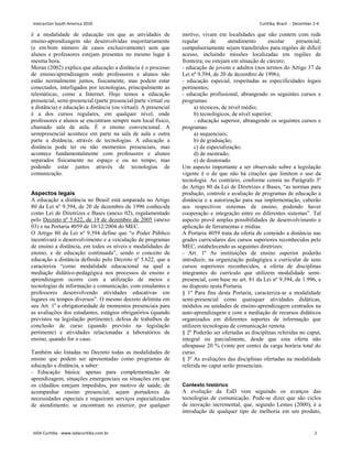 é a modalidade de educação em que as atividades de
ensino-aprendizagem são desenvolvidas majoritariamente
(e em bom número de casos exclusivamente) sem que
alunos e professores estejam presentes no mesmo lugar à
mesma hora.
Moran (2002) explica que educação a distância é o processo
de ensino/aprendizagem onde professores e alunos não
estão normalmente juntos, fisicamente, mas podem estar
conectados, interligados por tecnologias, principalmente as
telemáticas, como a Internet. Hoje temos a educação
presencial, semi-presencial (parte presencial/parte virtual ou
a distância) e educação a distância (ou virtual). A presencial
é a dos cursos regulares, em qualquer nível, onde
professores e alunos se encontram sempre num local físico,
chamado sala de aula. É o ensino convencional. A
semipresencial acontece em parte na sala de aula e outra
parte a distância, através de tecnologias. A educação a
distância pode ter ou não momentos presenciais, mas
acontece fundamentalmente com professores e alunos
separados fisicamente no espaço e ou no tempo, mas
podendo estar juntos através de tecnologias de
comunicação.
Aspectos legais
A educação a distância no Brasil está amparada no Artigo
80 da Lei nº 9.394, de 20 de dezembro de 1996 conhecida
como Lei de Diretrizes e Bases (anexo 02), regulamentado
pelo Decreto nº 5.622, de 19 de dezembro de 2005 (anexo
03) e na Portaria 4059 de 10/12/2004 do MEC.
O Artigo 80 da Lei nº 9.394 define que “o Poder Público
incentivará o desenvolvimento e a veiculação de programas
de ensino a distância, em todos os níveis e modalidades de
ensino, e de educação continuada”, sendo o conceito de
educação a distância definido pelo Decreto nº 5.622, que a
caracteriza “como modalidade educacional na qual a
mediação didático-pedagógica nos processos de ensino e
aprendizagem ocorre com a utilização de meios e
tecnologias de informação e comunicação, com estudantes e
professores desenvolvendo atividades educativas em
lugares ou tempos diversos”. O mesmo decreto delimita em
seu Art. 1o
a obrigatoriedade de momentos presenciais para
as avaliações dos estudantes, estágios obrigatórios (quando
previstos na legislação pertinente), defesa de trabalhos de
conclusão de curso (quando previsto na legislação
pertinente) e atividades relacionadas a laboratórios de
ensino, quando for o caso.
Também são listadas no Decreto todas as modalidades de
ensino que podem ser apresentadas como programas de
educação a distância, a saber:
- Educação básica: apenas para complementação de
aprendizagem, situações emergenciais ou situações em que
os cidadãos estejam impedidos, por motivo de saúde, de
acompanhar ensino presencial; sejam portadores de
necessidades especiais e requeiram serviços especializados
de atendimento; se encontram no exterior, por qualquer
motivo; vivam em localidades que não contem com rede
regular de atendimento escolar presencial;
compulsoriamente sejam transferidos para regiões de difícil
acesso, incluindo missões localizadas em regiões de
fronteira; ou estejam em situação de cárcere;
- educação de jovens e adultos (nos termos do Artigo 37 da
Lei nº 9.394, de 20 de dezembro de 1996);
- educação especial, respeitadas as especificidades legais
pertinentes;
- educação profissional, abrangendo os seguintes cursos e
programas:
a) técnicos, de nível médio;
b) tecnológicos, de nível superior;
- educação superior, abrangendo os seguintes cursos e
programas:
a) sequenciais;
b) de graduação;
c) de especialização;
d) de mestrado;
e) de doutorado.
Um aspecto importante a ser observado sobre a legislação
vigente é o de que não há citações que limitem o uso da
tecnologia. Ao contrário, conforme consta no Parágrafo 3º
do Artigo 80 da Lei de Diretrizes e Bases, “as normas para
produção, controle e avaliação de programas de educação a
distância e a autorização para sua implementação, caberão
aos respectivos sistemas de ensino, podendo haver
cooperação e integração entre os diferentes sistemas”. Tal
aspecto provê amplas possibilidades de desenvolvimento e
aplicação de ferramentas e mídias.
A Portaria 4059 trata da oferta de conteúdo a distância nas
grades curriculares dos cursos superiores reconhecidos pelo
MEC, estabelecendo as seguintes diretrizes:
- Art. 1º As instituições de ensino superior poderão
introduzir, na organização pedagógica e curricular de seus
cursos superiores reconhecidos, a oferta de disciplinas
integrantes do currículo que utilizem modalidade semi-
presencial, com base no art. 81 da Lei nº 9.394, de 1.996, e
no disposto nesta Portaria.
§ 1º Para fins desta Portaria, caracteriza-se a modalidade
semi-presencial como quaisquer atividades didáticas,
módulos ou unidades de ensino-aprendizagem centrados na
auto-aprendizagem e com a mediação de recursos didáticos
organizados em diferentes suportes de informação que
utilizem tecnologias de comunicação remota.
§ 2º Poderão ser ofertadas as disciplinas referidas no caput,
integral ou parcialmente, desde que esta oferta não
ultrapasse 20 % (vinte por cento) da carga horária total do
curso.
§ 3º As avaliações das disciplinas ofertadas na modalidade
referida no caput serão presenciais.
Contexto histórico
A evolução da EaD vem seguindo os avanços das
tecnologias de comunicação. Pode-se dizer que são ciclos
de inovação incremental, que, segundo Lemos (2000), é a
introdução de qualquer tipo de melhoria em um produto,
Interaction South America 2010 Curitiba, Brazil - December 2-4
IxDA Curitiba - www.ixdacuritiba.com.br 2
 