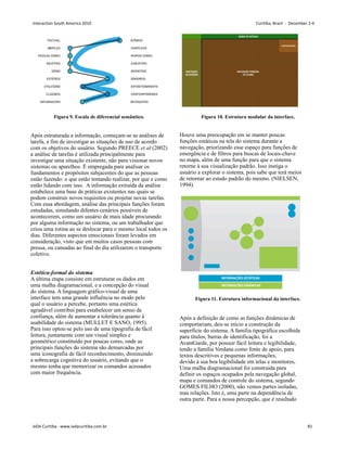 Figura 9. Escala de diferencial semântico.
Após estruturada a informação, começam-se as análises de
tarefa, a fim de investigar as situações de uso de acordo
com os objetivos do usuário. Segundo PREECE et al (2002)
a análise de tarefas é utilizada principalmente para
investigar uma situação existente, não para visionar novos
sistemas ou aparelhos. É empregada para analisar os
fundamentos e propósitos subjacentes do que as pessoas
estão fazendo: o que estão tentando realizar, por que e como
estão lidando com isso. A informação extraída da análise
estabelece uma base de práticas existentes nas quais se
podem construir novos requisitos ou projetar novas tarefas.
Com essa abordagem, análise das principais funções foram
estudadas, simulando difentes cenários possíveis de
acontecerem, como um usuário de mais idade procurando
por alguma informação no sistema, ou um trabalhador que
criou uma rotina ao se deslocar para o mesmo local todos os
dias. Diferentes aspectos emocionais foram levados em
consideração, visto que em muitos casos pessoas com
pressa, ou cansadas ao final do dia utilizarem o transporte
coletivo.
Estética-formal do sistema
A última etapa consiste em estruturar os dados em
uma malha diagramacional, e a concepção do visual
do sistema. A linguagem gráfico-visual de uma
interface tem uma grande influência no modo pelo
qual o usuário a percebe, portanto uma estética
agradável contribui para estabelecer um senso de
confiança, além de aumentar a tolerância quanto à
usabilidade do sistema (MULLET E SANO, 1995).
Para isso optou-se pelo uso de uma tipografia de fácil
leitura, juntamente com um visual simples e
geométrico constituído por poucas cores, onde as
principais funções do sistema são demarcadas por
uma iconografia de fácil reconhecimento, diminuindo
a sobrecarga cognitiva do usuário, evitando que o
mesmo tenha que memorizar os comandos acessados
com maior frequência.
Figura 10. Estrutura modular da interface.
Houve uma preocupação em se manter poucas
funções estáticas na tela do sistema durante a
navegação, priorizando esse espaço para funções de
emergência e de filtros para buscas de locais-chave
no mapa, além de uma função para que o sistema
retorne à sua visualização padrão. Isso instiga o
usuário a explorar o sistema, pois sabe que terá meios
de retornar ao estado padrão do mesmo. (NIELSEN,
1994).
Figura 11. Estrutura informacional da interface.
Após a definição de como as funções dinâmicas de
comportariam, deu-se início a construção da
superfície do sistema. A família tipográfica escolhida
para títulos, barras de identificação, foi a
AvantGarde, por possuir fácil leitura e legibilidade,
tendo a família Verdana como fonte de apoio, para
textos descritivos e pequenas informações,
devido á sua boa legibilidade em telas e monitores.
Uma malha diagramacional foi construida para
definir os espaços ocupados pela navegação global,
mapa e comandos de controle do sistema, segundo
GOMES FILHO (2000), não vemos partes isoladas,
mas relações. Isto é, uma parte na dependência de
outra parte. Para a nossa percepção, que é resultado
Interaction South America 2010 Curitiba, Brazil - December 2-4
IxDA Curitiba - www.ixdacuritiba.com.br 81
 