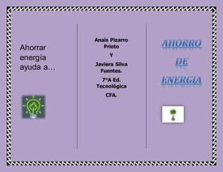 Ahorrar 
energía 
ayuda a… 
Anais Pizarro 
Prieto 
Y 
Javiera Silva 
Fuentes. 
7°A Ed. 
Tecnológica 
CFA. 
 