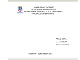 ANAIS SILVA
C.I. 12105248
HID-142-00572V
UNIVERSIDAD YACAMBÚ
FACULTAD DE HUMANIDADES
DEPARTAMENTO DE ESTUDIOS GENERALES
PRODUCCIÓN EDITORIAL
VALENCIA 7 DE MARZO DE 2016
 