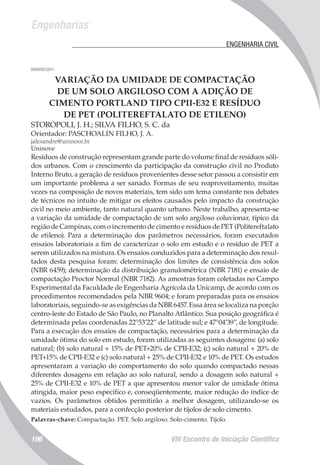 Engenharias
VIII Encontro de Iniciação Científica196
	 ENGENHARIA CIVIL
006959/2011
VARIAÇÃO DA UMIDADE DE COMPACTAÇÃO
DE UM SOLO ARGILOSO COM A ADIÇÃO DE
CIMENTO PORTLAND TIPO CPII-E32 E RESÍDUO
DE PET (POLITEREFTALATO DE ETILENO)
STOROPOLI, J. H.; SILVA FILHO, S. C. da
Orientador: PASCHOALIN FILHO, J. A.
jalexandre@uninove.br
Uninove
Resíduos de construção representam grande parte do volume final de resíduos sóli-
dos urbanos. Com o crescimento da participação da construção civil no Produto
Interno Bruto, a geração de resíduos provenientes desse setor passou a consistir em
um importante problema a ser sanado. Formas de seu reaproveitamento, muitas
vezes na composição de novos materiais, tem sido um tema constante nos debates
de técnicos no intuito de mitigar os efeitos causados pelo impacto da construção
civil no meio ambiente, tanto natural quanto urbano. Neste trabalho, apresenta-se
a variação da umidade de compactação de um solo argiloso coluvionar, típico da
região de Campinas, com o incremento de cimento e resíduos de PET (Politereftalato
de etileno). Para a determinação dos parâmetros necessários, foram executados
ensaios laboratoriais a fim de caracterizar o solo em estudo e o resíduo de PET a
serem utilizados na mistura. Os ensaios conduzidos para a determinação dos resul-
tados desta pesquisa foram: determinação dos limites de consistência dos solos
(NBR 6459); determinação da distribuição granulométrica (NBR 7181) e ensaio de
compactação Proctor Normal (NBR 7182). As amostras foram coletadas no Campo
Experimental da Faculdade de Engenharia Agrícola da Unicamp, de acordo com os
procedimentos recomendados pela NBR 9604; e foram preparadas para os ensaios
laboratoriais, seguindo-se as exigências da NBR 6457. Essa área se localiza na porção
centro-leste do Estado de São Paulo, no Planalto Atlântico. Sua posição geográfica é
determinada pelas coordenadas 22°53’22’’ de latitude sul; e 47°04’39’’, de longitude.
Para a execução dos ensaios de compactação, necessários para a determinação da
umidade ótima do solo em estudo, foram utilizadas as seguintes dosagens: (a) solo
natural; (b) solo natural + 15% de PET+20% de CPII-E32; (c) solo natural + 20% de
PET+15% de CPII-E32 e (c) solo natural + 25% de CPII-E32 e 10% de PET. Os estudos
apresentaram a variação do comportamento do solo quando compactado nessas
diferentes dosagens em relação ao solo natural, sendo a dosagem solo natural +
25% de CPII-E32 e 10% de PET a que apresentou menor valor de umidade ótima
atingida, maior peso específico e, conseqüentemente, maior redução do índice de
vazios. Os parâmetros obtidos permitirão a melhor dosagem, utilizando-se os
materiais estudados, para a confecção posterior de tijolos de solo cimento.
Palavras-chave: Compactação. PET. Solo argiloso. Solo-cimento. Tijolo.
 